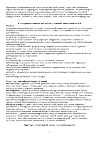 Специфической формой контроля, сочетающей в себе элементы как устного, так и письменного
опроса, является работа с приборами, лабораторным оборудованием, моделями. Эта форма контроля
используется в основном на уроках, формирующих естественно-научные представления детей.
Основная цель этих проверочных работ: определение уровня развития умений школьников работать
с оборудованием, планировать наблюдение или опыт, вести самостоятельно практическую работу.
Классификация ошибок и недочетов, влияющих на снижение оценки
Ошибки:
неправильное определение понятия, замена существенной характеристики понятия несущественной;
нарушение последовательности в описании объекта (явления) в тех случаях, когда она является
существенной;
неправильное раскрытие (в рассказе-рассуждении) причины, закономерности, условия протекания
того или иного изученного явления;
ошибки в сравнении объектов, их классификации на группы по существенным признакам;
незнание фактического материала, неумение привести самостоятельные примеры, подтверждающие
высказанное суждение;
отсутствие умения выполнять рисунок, схему, неправильное заполнение таблицы; не умение
подтвердить свой ответ схемой, рисунком, иллюстративным материалом;
ошибки при постановке опыта, приводящие к неправильному результату;
неумение ориентироваться на карте и плане, затруднения в правильном показе изученных объектов
(природоведческих и исторических).
Недочеты:
преобладание при описании объекта несущественных его признаков;
неточности при выполнении рисунков, схем, таблиц, не влияющих отрицательно на результат
работы; отсутствие обозначений и подписей;
отдельные нарушения последовательности операций при проведении опыта, не приводящие к
неправильному результату;
неточности в определении назначения прибора, его применение осуществляется после наводящих
вопросов;
неточности при нахождении объекта на карте.
Характеристика цифровой оценки (отметки)
«5» («отлично») – уровень выполнения требований значительно выше удовлетворительного:
отсутствие ошибок как по текущему, так и по предыдущему учебному материалу; не более одного
недочета; логичность и полнота изложения.
«4» («хорошо») – уровень выполнения требований выше удовлетворительного: использование
дополнительного материала, полнота и логичность раскрытия вопроса; самостоятельность суждений,
отражение своего отношения к предмету обсуждения. Наличие 2 – 3 ошибок или 4 – 6 недочетов по
текущему учебному материалу; не более 2 ошибок или 4 недочетов по пройденному материалу;
незначительные нарушения логики изложения материала; использование нерациональных приемов
решения учебной задачи; отдельные неточности в изложении материала.
«3» («удовлетворительно») – достаточный минимальный уровень выполнения требований,
предъявляемых к конкретной работе; не более 4 – 6 ошибок или 10 недочетов по текущему учебному
материалу; не более 3 – 5 ошибок ли не более 8 недочетов по пройденному учебному материалу;
отдельные нарушения логики изложения материала; неполнота раскрытия вопроса.
«2» («плохо») – уровень выполнения требований ниже удовлетворительного: наличие более 6
ошибок или 10 недочетов по текущему материалу; более 5 ошибок или более 8 недочетов по
пройденному материалу; нарушение логики; неполнота, нераскрытость обсуждаемого вопроса,
отсутствие аргументации либо ошибочность ее основных положений.
Характеристика словесной оценки (оценочное суждение)
7

 