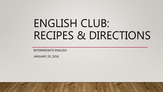 ENGLISH CLUB:
RECIPES & DIRECTIONS
INTERMEDIATE ENGLISH
JANUARY 29, 2016
 