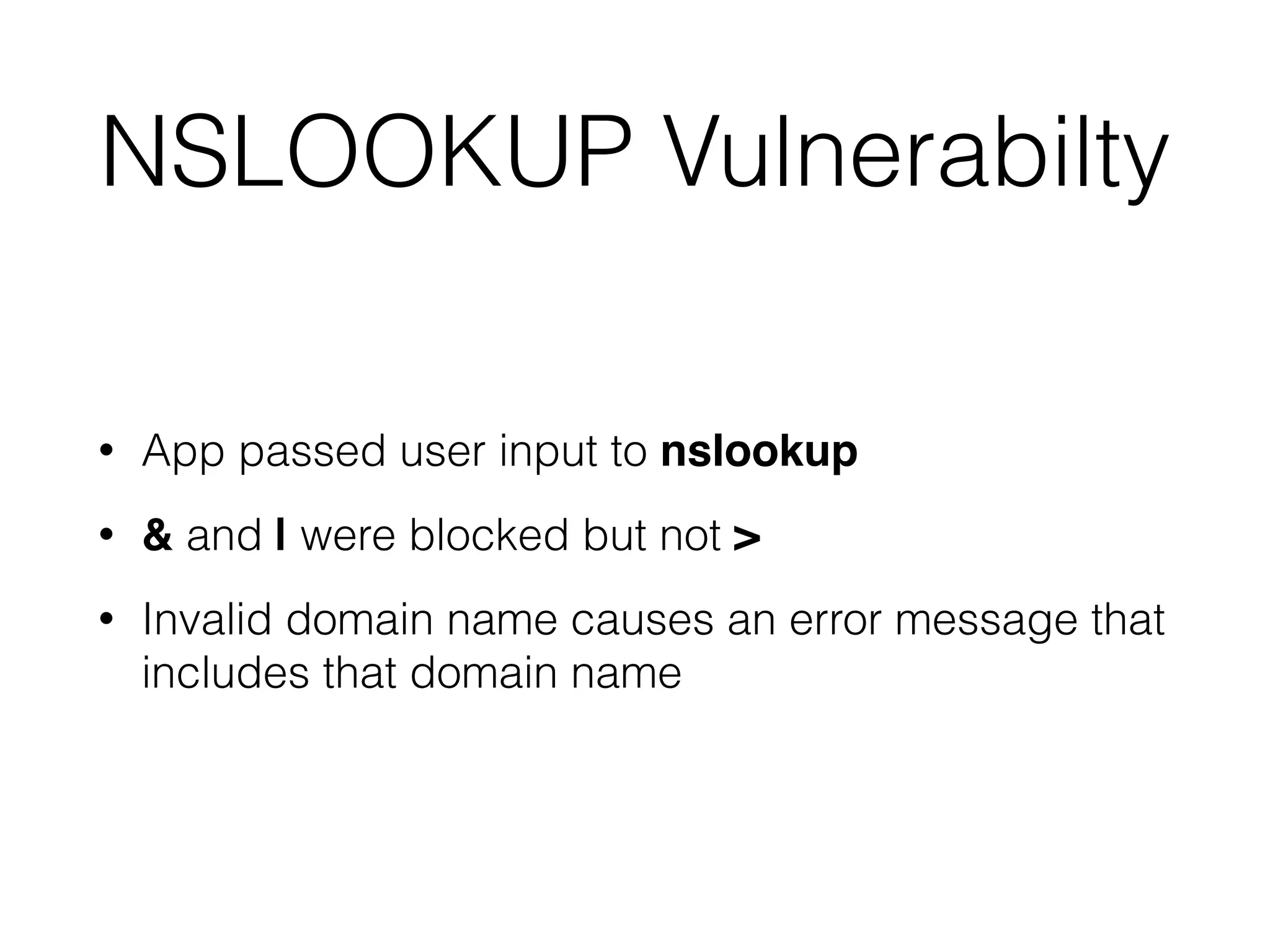 NSLOOKUP Vulnerabilty
• App passed user input to nslookup


• & and | were blocked but not >


• Invalid domain name causes an error message that
includes that domain name
 