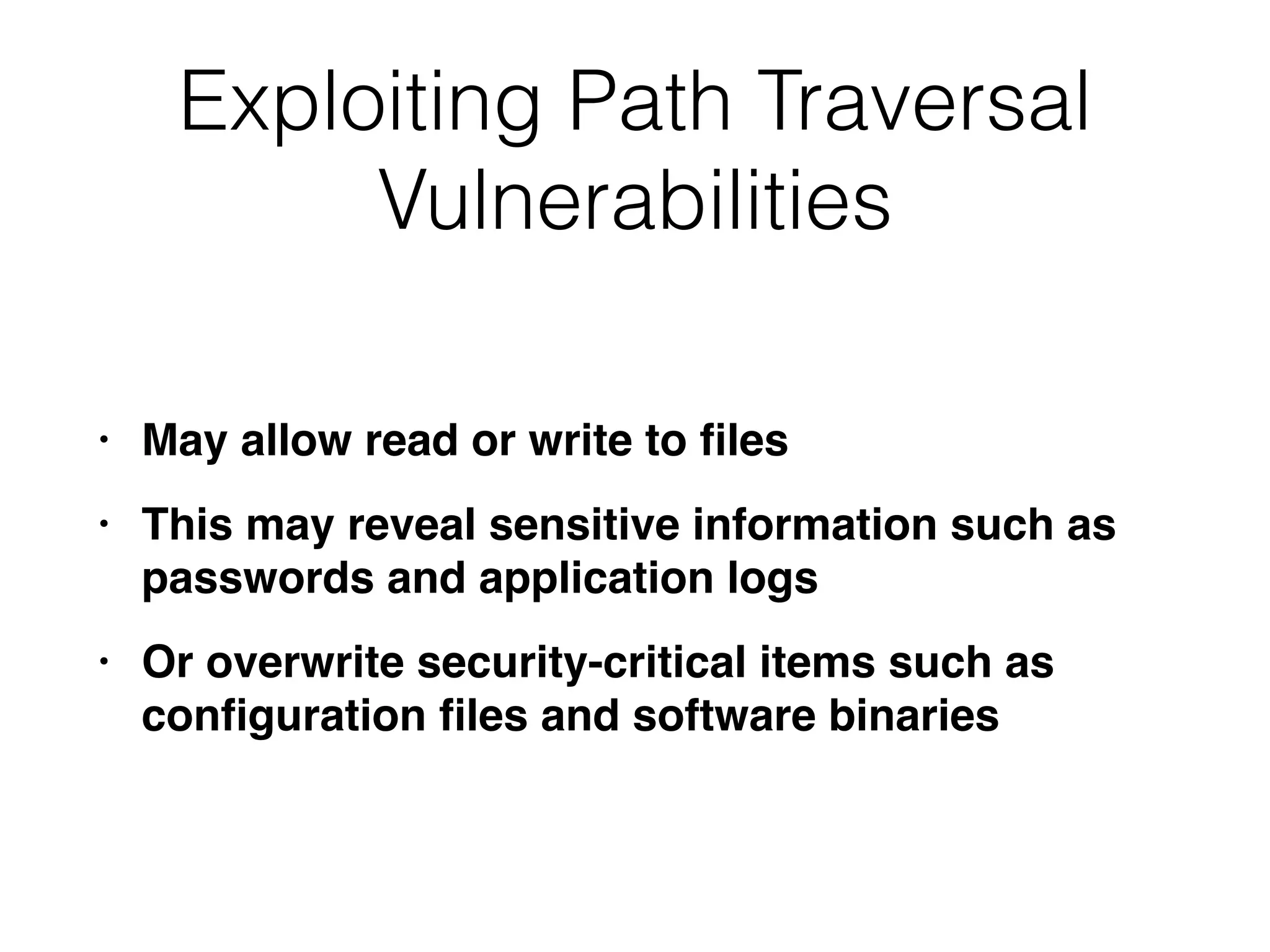 Exploiting Path Traversal
Vulnerabilities
• May allow read or write to
fi
le
s

• This may reveal sensitive information such as
passwords and application log
s

• Or overwrite security-critical items such as
con
fi
guration
fi
les and software binaries
 