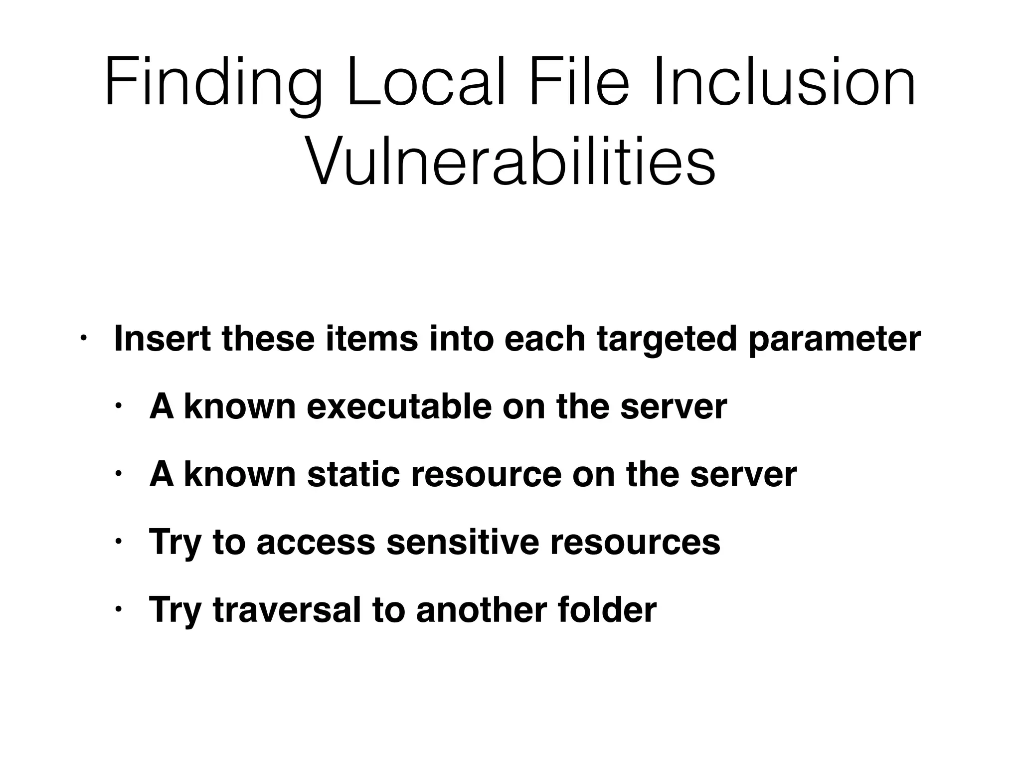 Finding Local File Inclusion
Vulnerabilities
• Insert these items into each targeted paramete
r

• A known executable on the serve
r

• A known static resource on the serve
r

• Try to access sensitive resource
s

• Try traversal to another folder
 