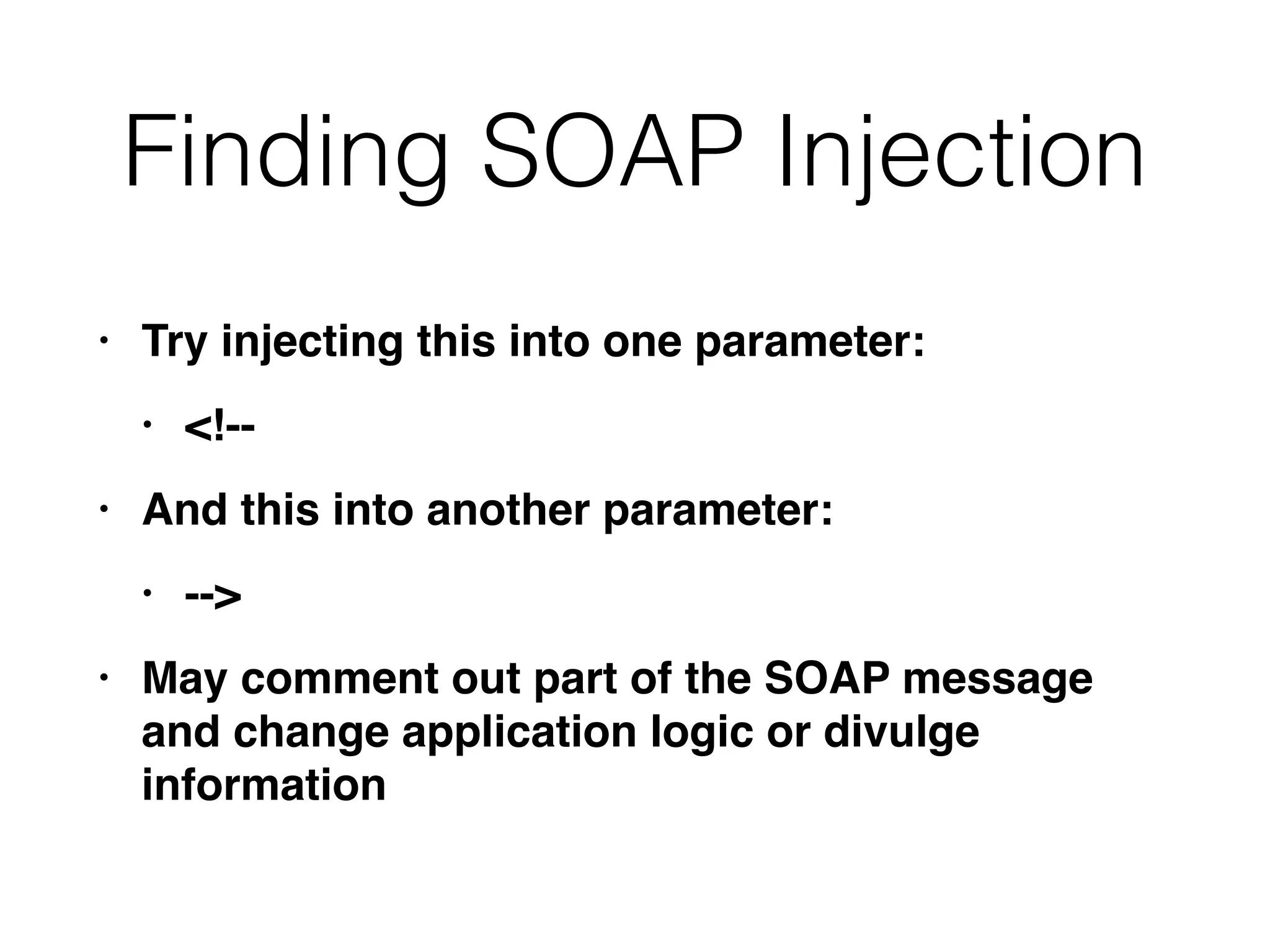 Finding SOAP Injection
• Try injecting this into one parameter
:

• <!-
-

• And this into another parameter
:

• --
>

• May comment out part of the SOAP message
and change application logic or divulge
information
 