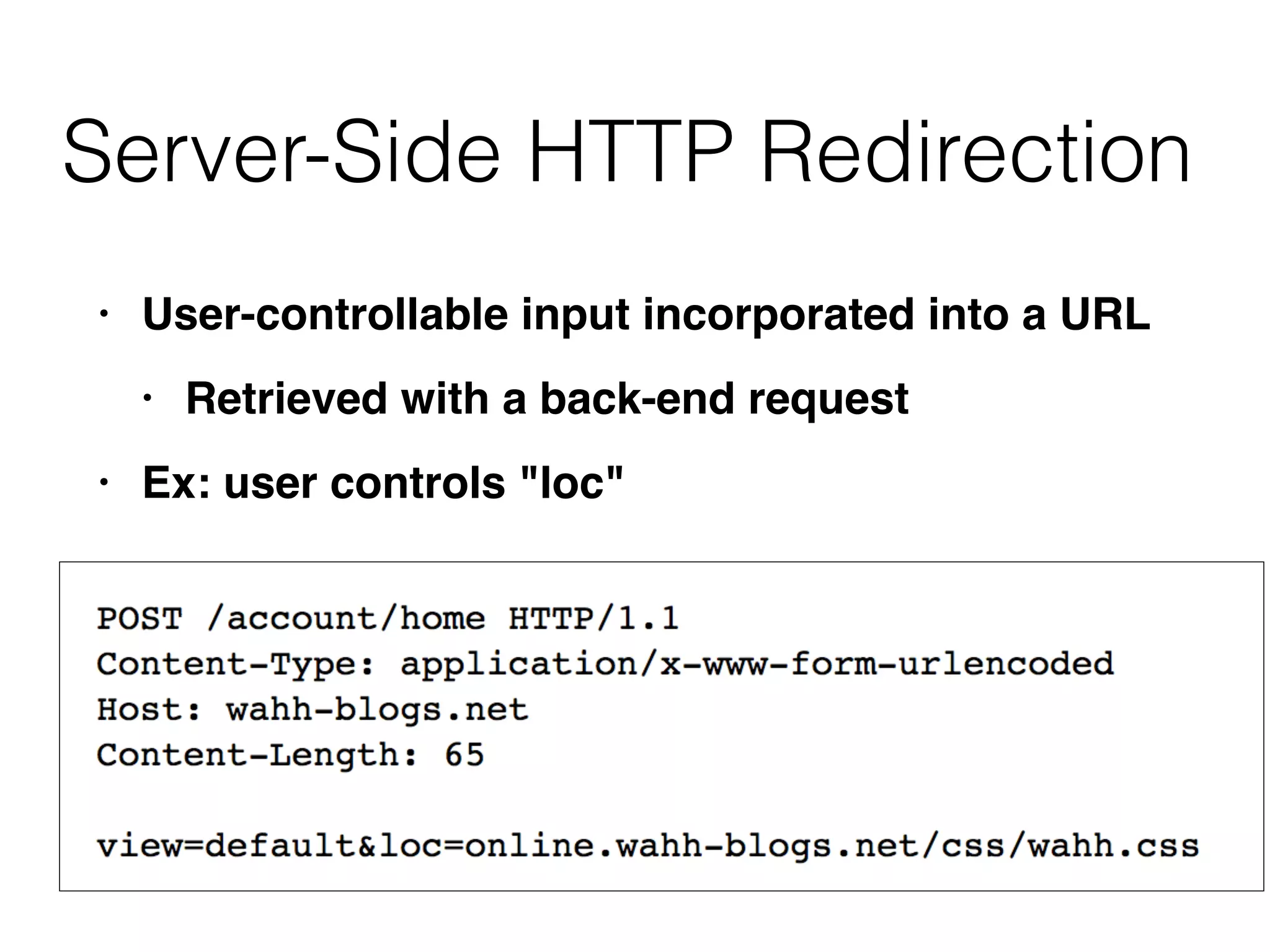 Server-Side HTTP Redirection
• User-controllable input incorporated into a URL
 

• Retrieved with a back-end reques
t

• Ex: user controls "loc"
 