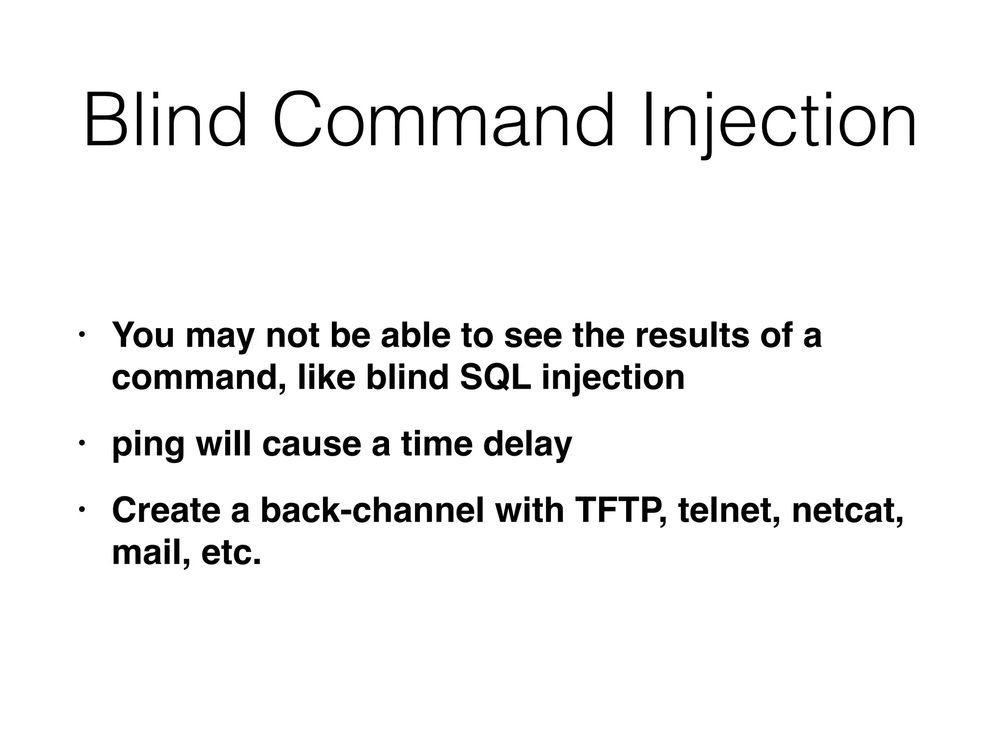 Blind Command Injection
• You may not be able to see the results of a
command, like blind SQL injectio
n

• ping will cause a time dela
y

• Create a back-channel with TFTP, telnet, netcat,
mail, etc.
 