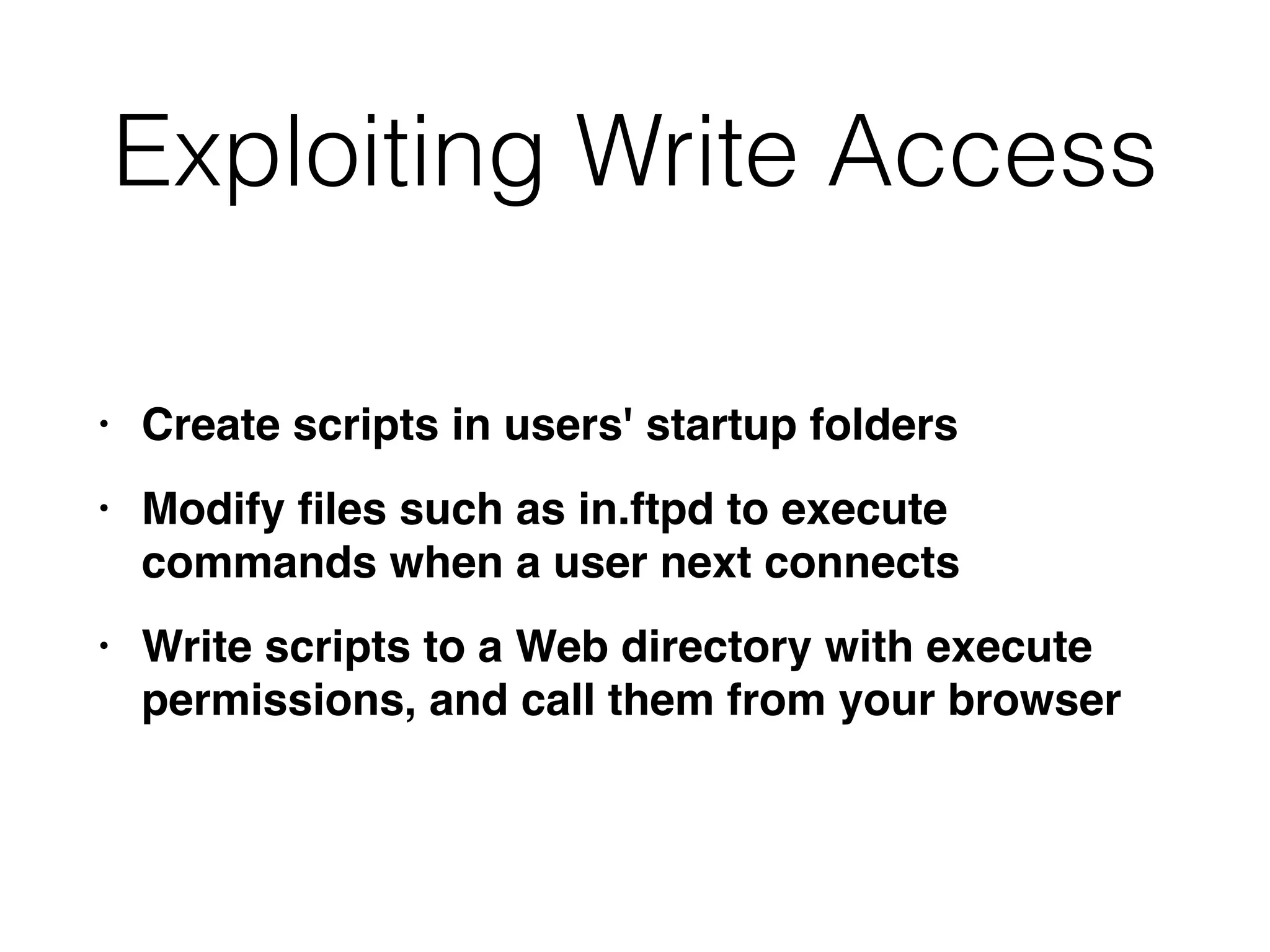 Exploiting Write Access
• Create scripts in users' startup folder
s

• Modify
fi
les such as in.ftpd to execute
commands when a user next connect
s

• Write scripts to a Web directory with execute
permissions, and call them from your browser
 