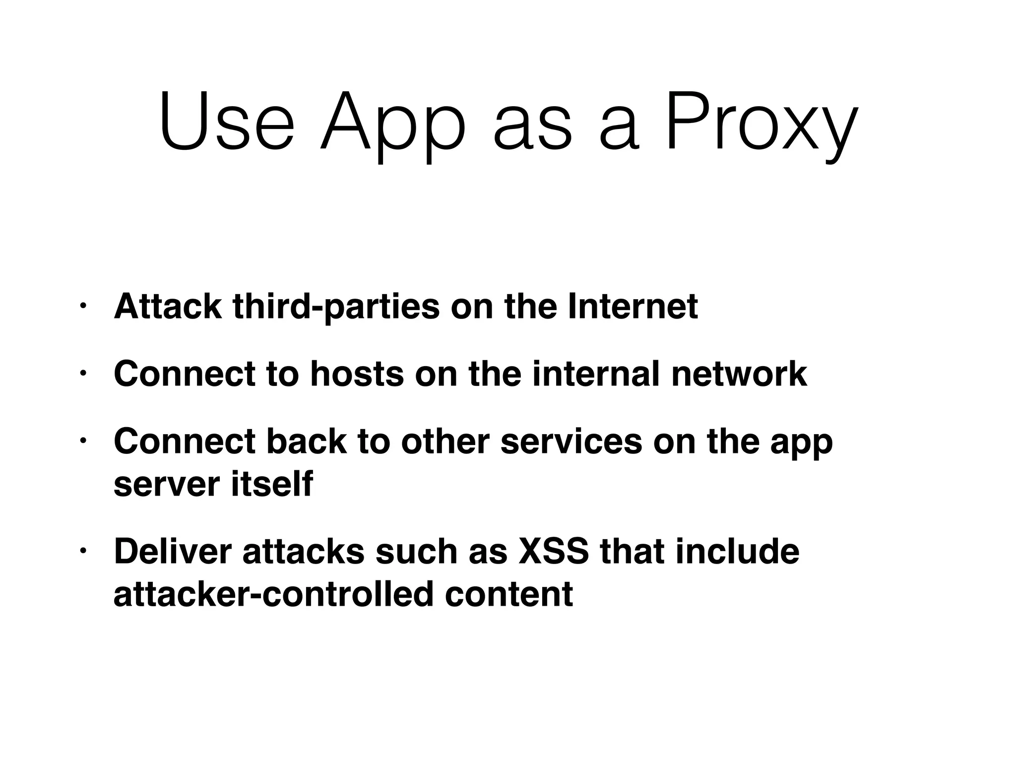 Use App as a Proxy
• Attack third-parties on the Interne
t

• Connect to hosts on the internal networ
k

• Connect back to other services on the app
server itsel
f

• Deliver attacks such as XSS that include
attacker-controlled content
 