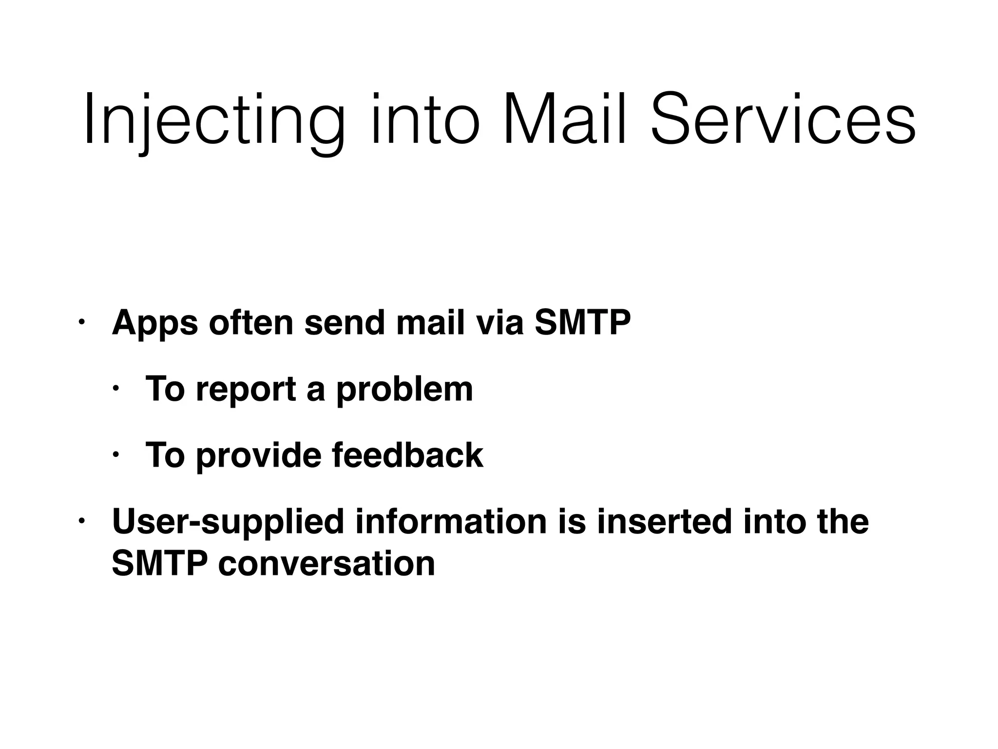 Injecting into Mail Services
• Apps often send mail via SMT
P

• To report a proble
m

• To provide feedbac
k

• User-supplied information is inserted into the
SMTP conversation
 