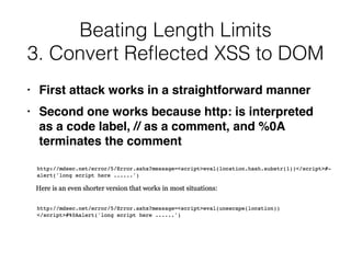 • First attack works in a straightforward manne
r

• Second one works because http: is interpreted
as a code label, // as a comment, and %0A
terminates the comment
Beating Length Limits


3. Convert Re
fl
ected XSS to DOM
 