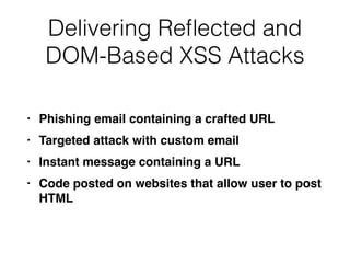 Delivering Re
fl
ected and
DOM-Based XSS Attacks
• Phishing email containing a crafted UR
L

• Targeted attack with custom emai
l

• Instant message containing a UR
L

• Code posted on websites that allow user to post
HTML
 