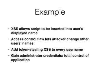 Example
• XSS allows script to be inserted into user's
displayed nam
e

• Access control
fl
aw lets attacker change other
users' name
s

• Add token-stealing XSS to every usernam
e

• Gain administrator credentials: total control of
application
 