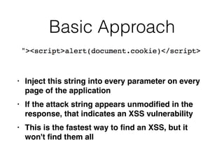 Basic Approach
• Inject this string into every parameter on every
page of the applicatio
n

• If the attack string appears unmodi
fi
ed in the
response, that indicates an XSS vulnerabilit
y

• This is the fastest way to
fi
nd an XSS, but it
won't
fi
nd them all
 