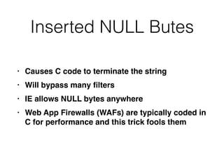 Inserted NULL Butes
• Causes C code to terminate the strin
g

• Will bypass many
fi
lter
s

• IE allows NULL bytes anywher
e

• Web App Firewalls (WAFs) are typically coded in
C for performance and this trick fools them
 