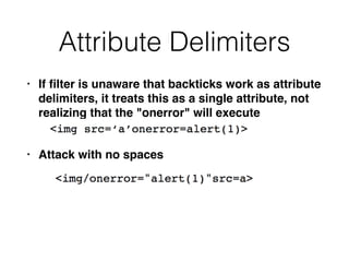 Attribute Delimiters
• If
fi
lter is unaware that backticks work as attribute
delimiters, it treats this as a single attribute, not
realizing that the "onerror" will execut
e

• Attack with no spaces
 