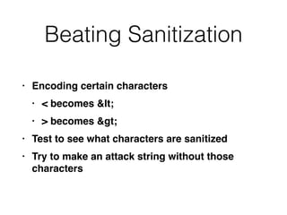 Beating Sanitization
• Encoding certain character
s

• < becomes &lt
;

• > becomes &gt
;

• Test to see what characters are sanitize
d

• Try to make an attack string without those
characters
 