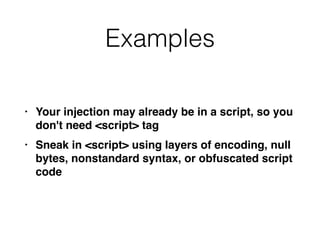 Examples
• Your injection may already be in a script, so you
don't need <script> ta
g

• Sneak in <script> using layers of encoding, null
bytes, nonstandard syntax, or obfuscated script
code
 
