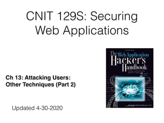 CNIT 129S: Securing
Web Applications
Ch 13: Attacking Users:  
Other Techniques (Part 2)
Updated 4-30-2020
 