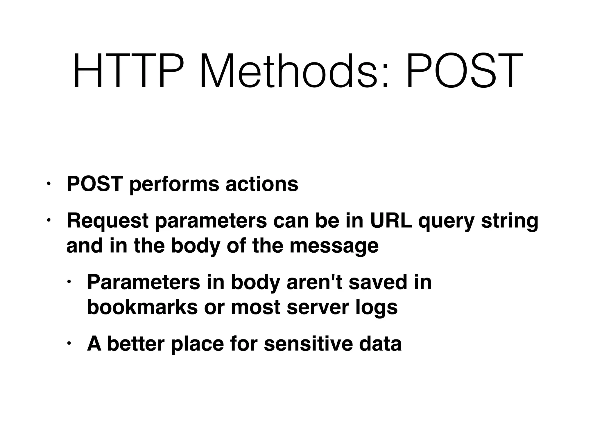 HTTP Methods: POST
• POST performs action
s

• Request parameters can be in URL query string
and in the body of the messag
e

• Parameters in body aren't saved in
bookmarks or most server log
s

• A better place for sensitive data
 