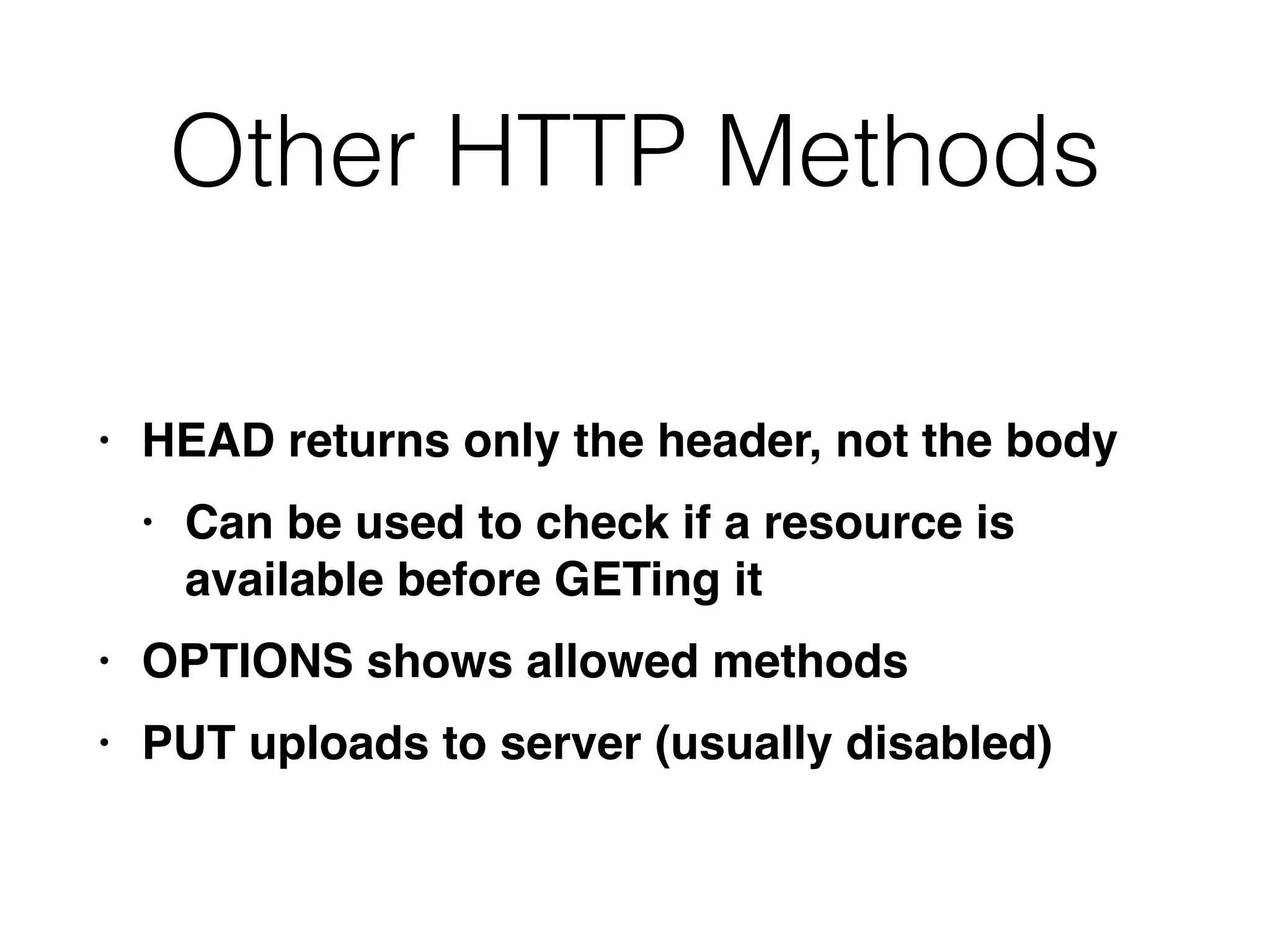 Other HTTP Methods
• HEAD returns only the header, not the bod
y

• Can be used to check if a resource is
available before GETing i
t

• OPTIONS shows allowed method
s

• PUT uploads to server (usually disabled)
 