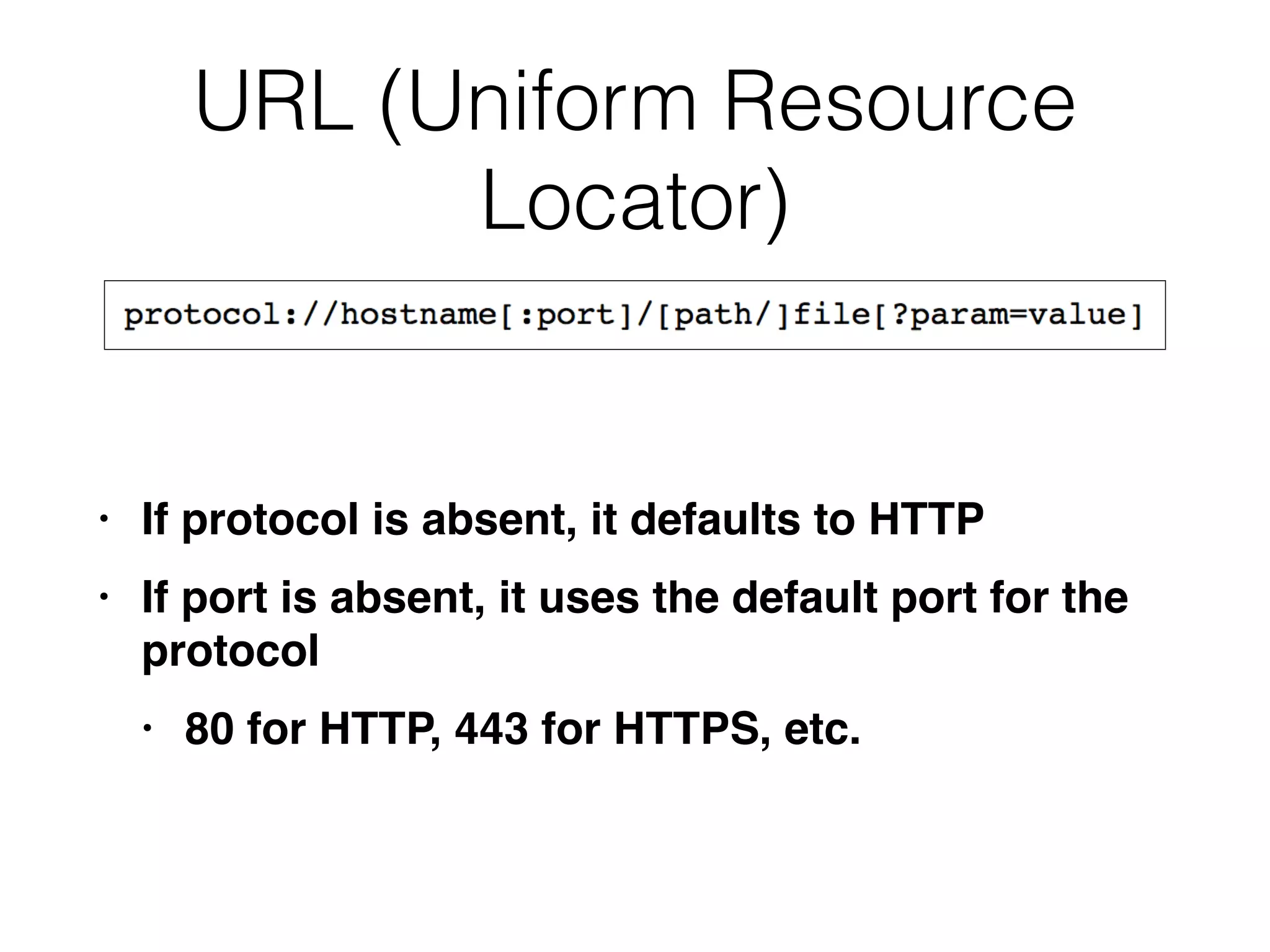 URL (Uniform Resource
Locator)
• If protocol is absent, it defaults to HTT
P

• If port is absent, it uses the default port for the
protoco
l

• 80 for HTTP, 443 for HTTPS, etc.
 