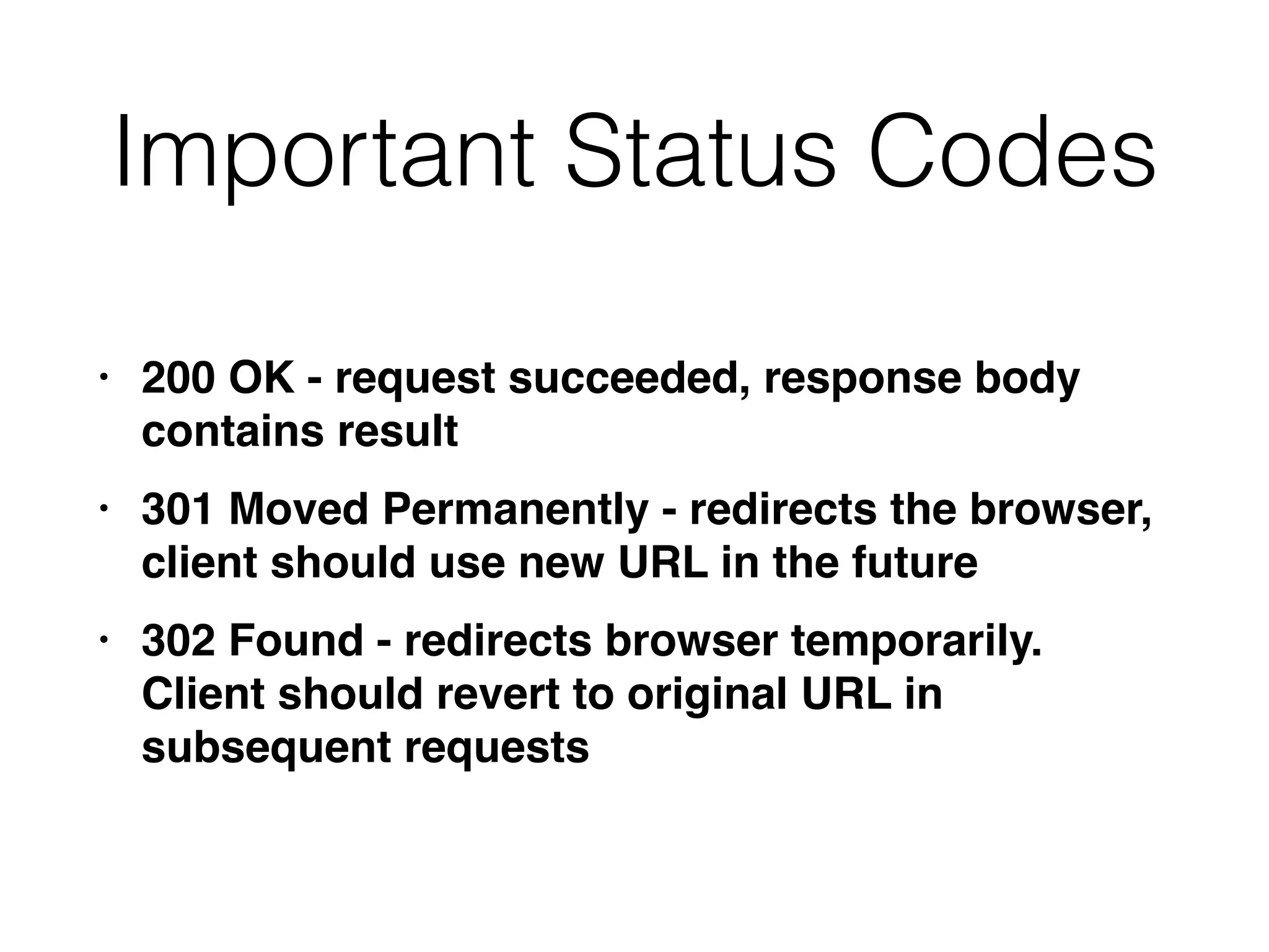 Important Status Codes
• 200 OK - request succeeded, response body
contains resul
t

• 301 Moved Permanently - redirects the browser,
client should use new URL in the futur
e

• 302 Found - redirects browser temporarily.
Client should revert to original URL in
subsequent requests
 