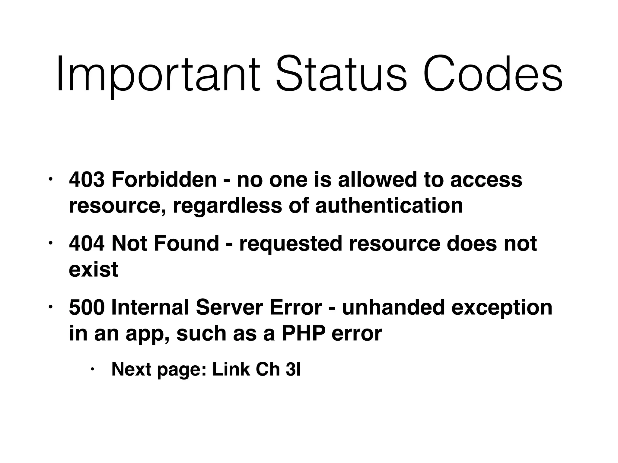 Important Status Codes
• 403 Forbidden - no one is allowed to access
resource, regardless of authenticatio
n

• 404 Not Found - requested resource does not
exis
t

• 500 Internal Server Error - unhanded exception
in an app, such as a PHP erro
r

• Next page: Link Ch 3l
 