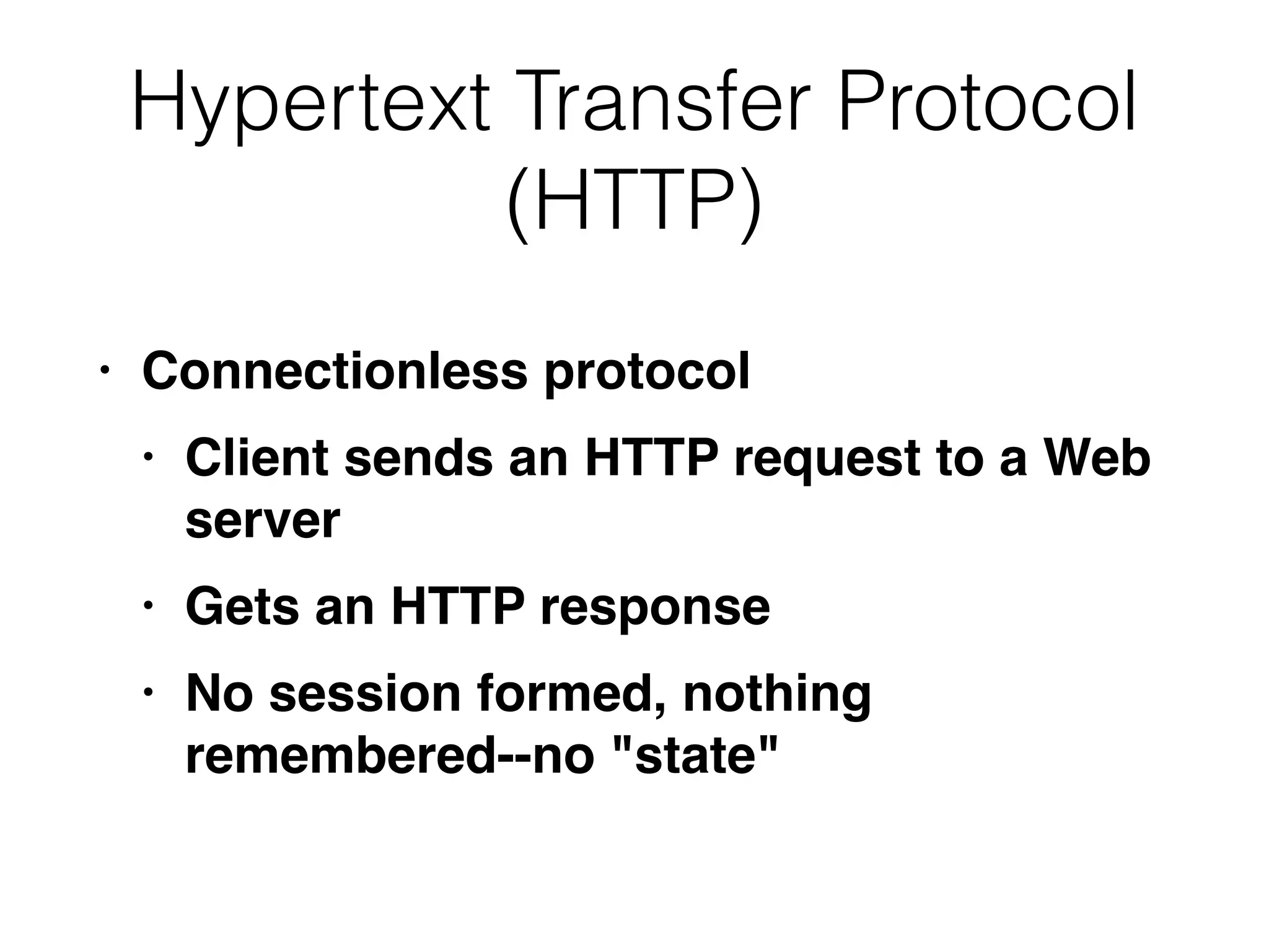 Hypertext Transfer Protocol
(HTTP)
• Connectionless protoco
l

• Client sends an HTTP request to a Web
serve
r

• Gets an HTTP respons
e

• No session formed, nothing
remembered--no "state"
 