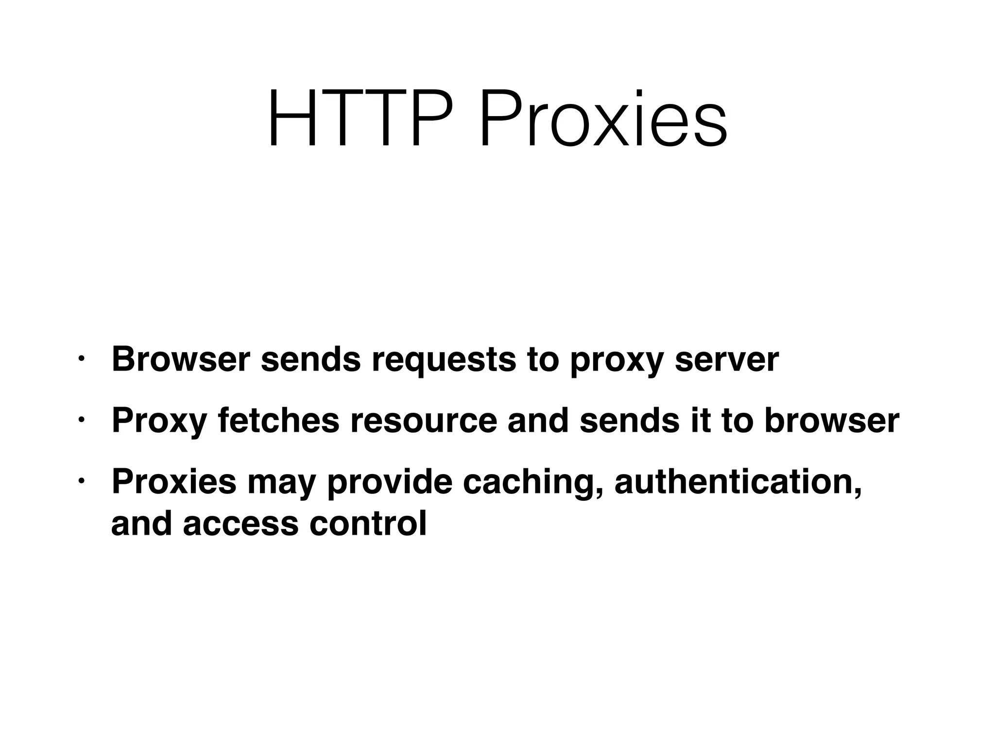 HTTP Proxies
• Browser sends requests to proxy serve
r

• Proxy fetches resource and sends it to browse
r

• Proxies may provide caching, authentication,
and access control
 
