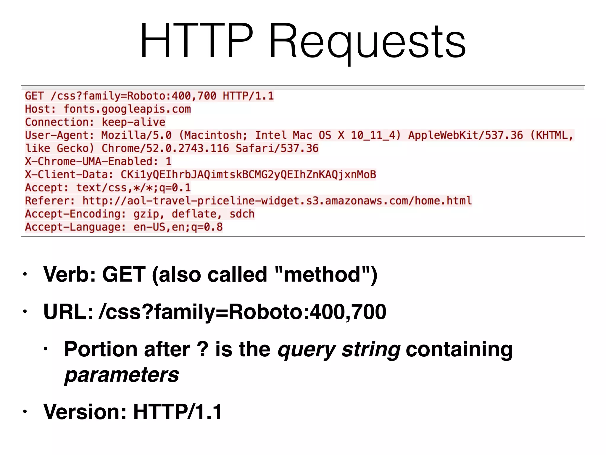 HTTP Requests
• Verb: GET (also called "method"
)

• URL: /css?family=Roboto:400,70
0

• Portion after ? is the query string containing
parameter
s

• Version: HTTP/1.1
 