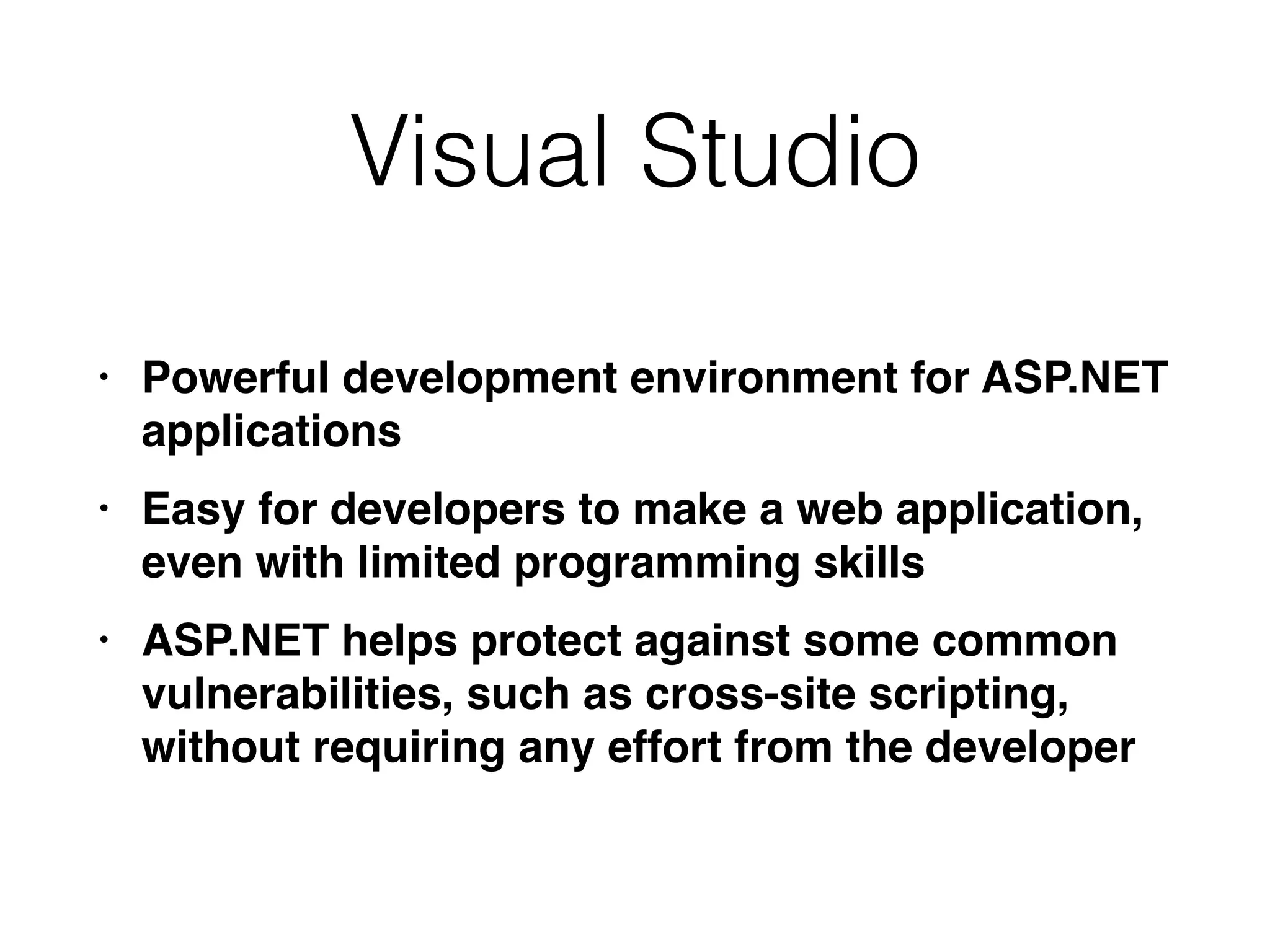 Visual Studio
• Powerful development environment for ASP.NET
application
s

• Easy for developers to make a web application,
even with limited programming skill
s

• ASP.NET helps protect against some common
vulnerabilities, such as cross-site scripting,
without requiring any effort from the developer
 