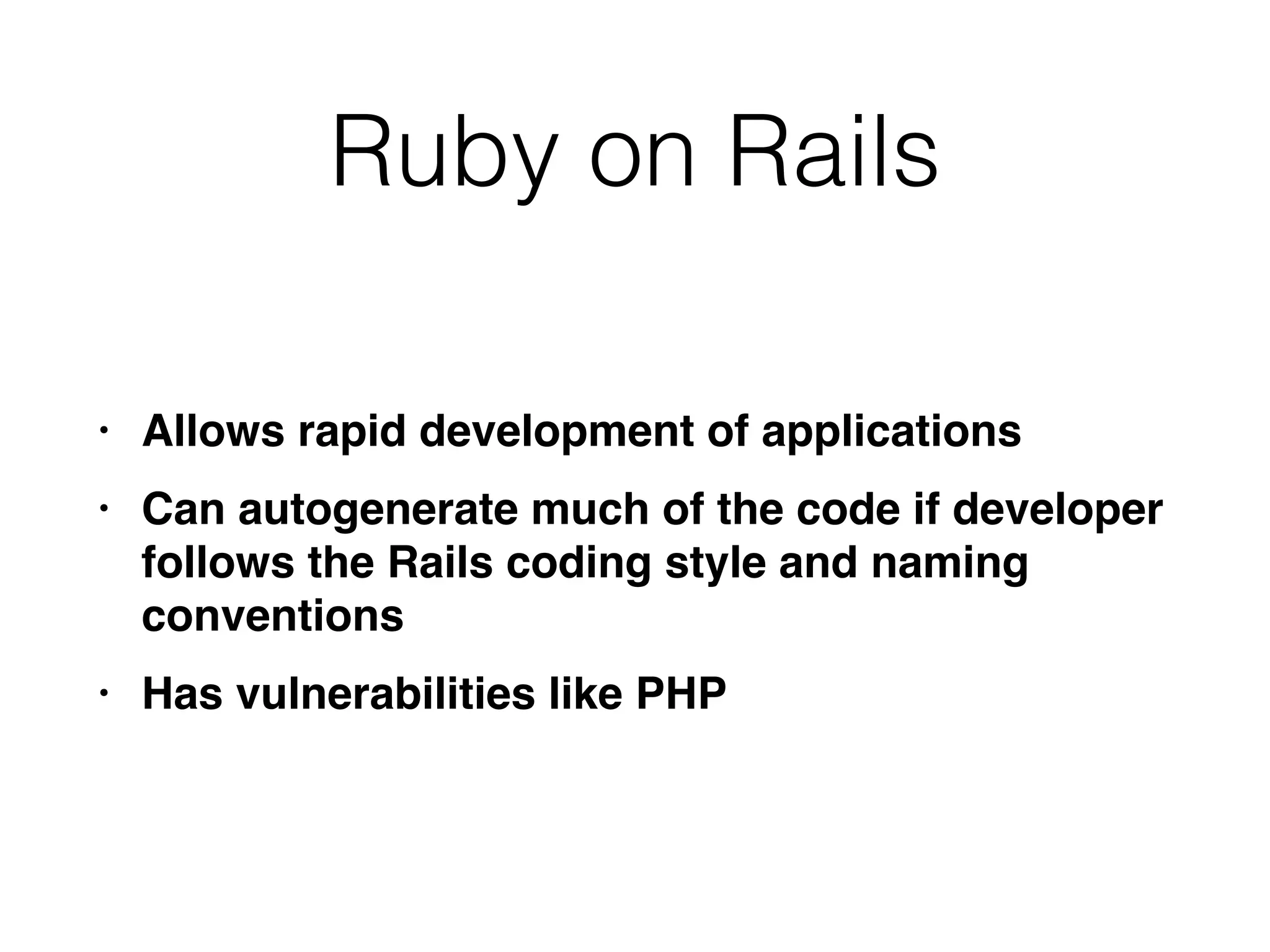 Ruby on Rails
• Allows rapid development of application
s

• Can autogenerate much of the code if developer
follows the Rails coding style and naming
convention
s

• Has vulnerabilities like PHP
 