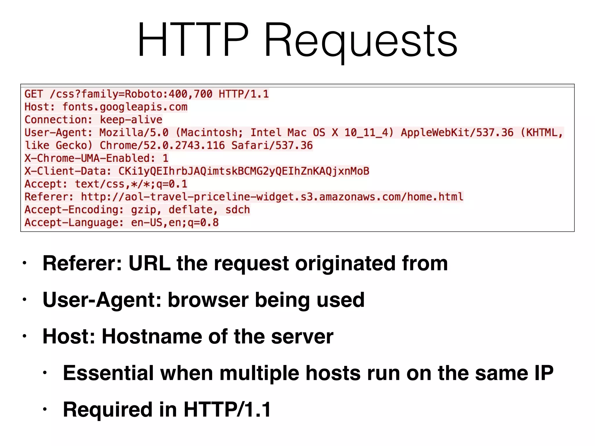 HTTP Requests
• Referer: URL the request originated fro
m

• User-Agent: browser being use
d

• Host: Hostname of the serve
r

• Essential when multiple hosts run on the same I
P

• Required in HTTP/1.1
 