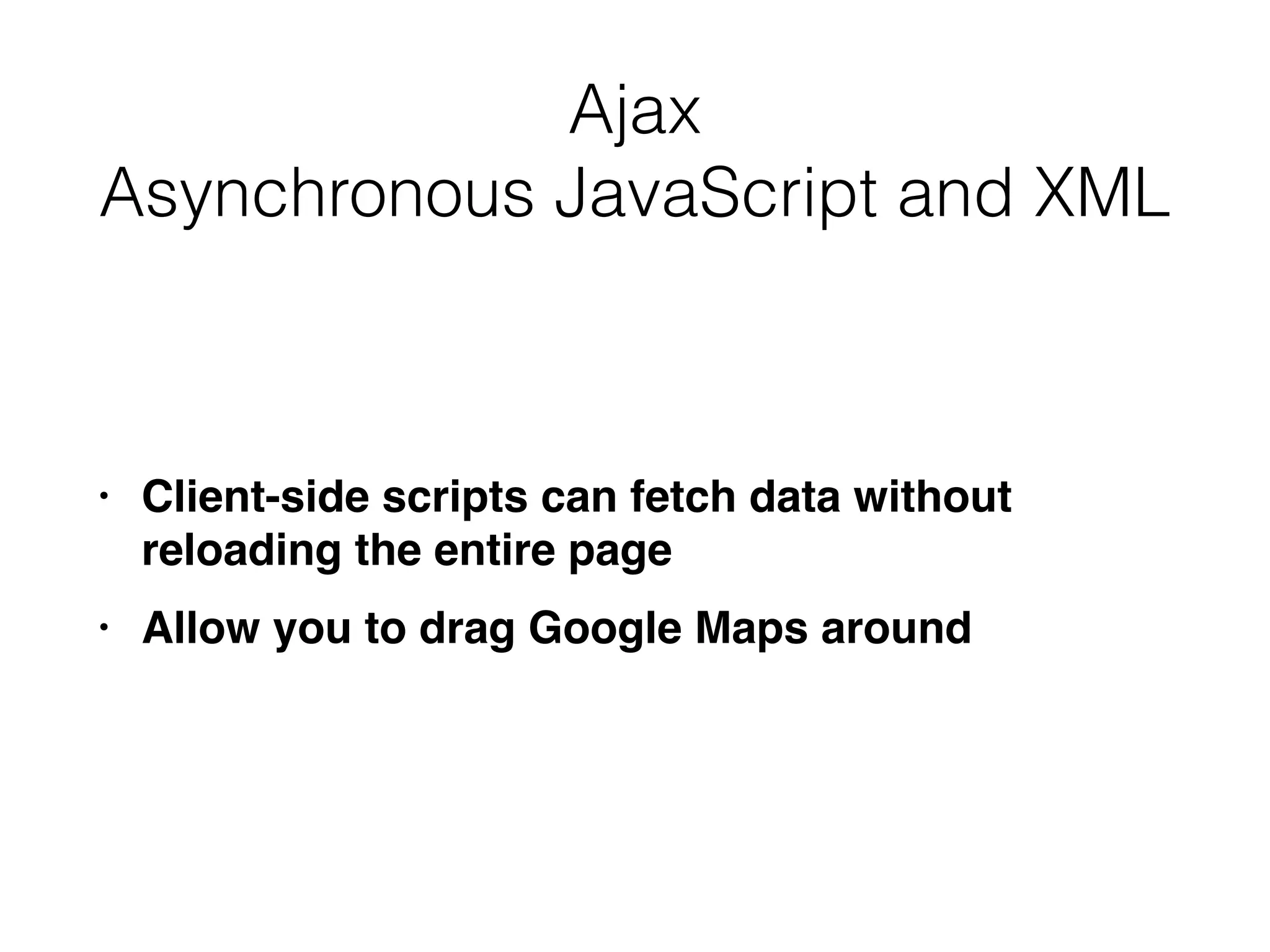 Ajax


Asynchronous JavaScript and XML
• Client-side scripts can fetch data without
reloading the entire pag
e

• Allow you to drag Google Maps around
 