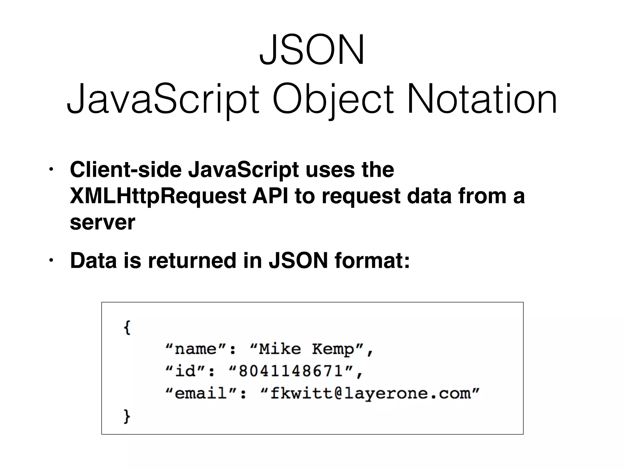 JSON


JavaScript Object Notation
• Client-side JavaScript uses the
XMLHttpRequest API to request data from a
serve
r

• Data is returned in JSON format:
 