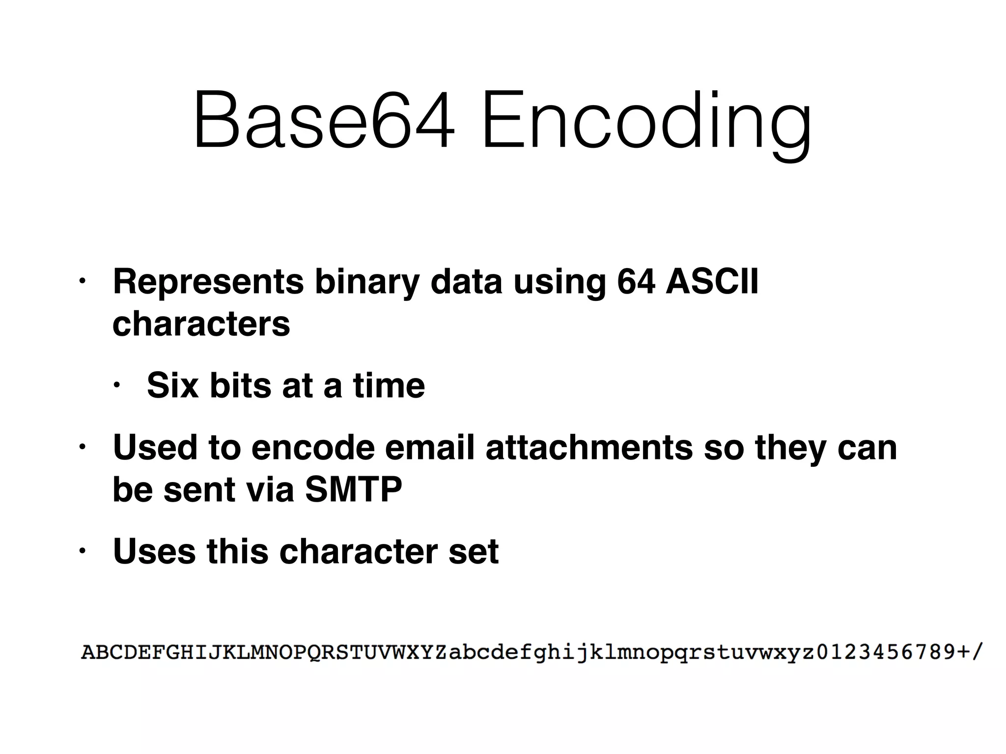 Base64 Encoding
• Represents binary data using 64 ASCII
character
s

• Six bits at a tim
e

• Used to encode email attachments so they can
be sent via SMT
P

• Uses this character set
 