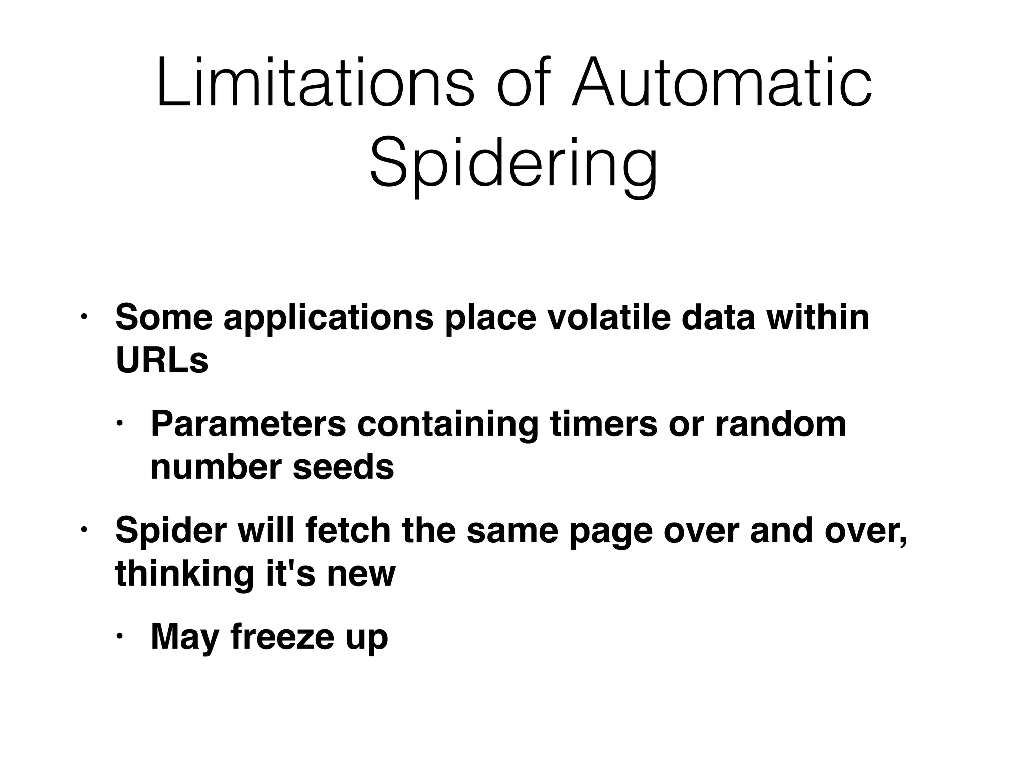 Limitations of Automatic
Spidering
• Some applications place volatile data within
URL
s

• Parameters containing timers or random
number seed
s

• Spider will fetch the same page over and over,
thinking it's ne
w

• May freeze up
 