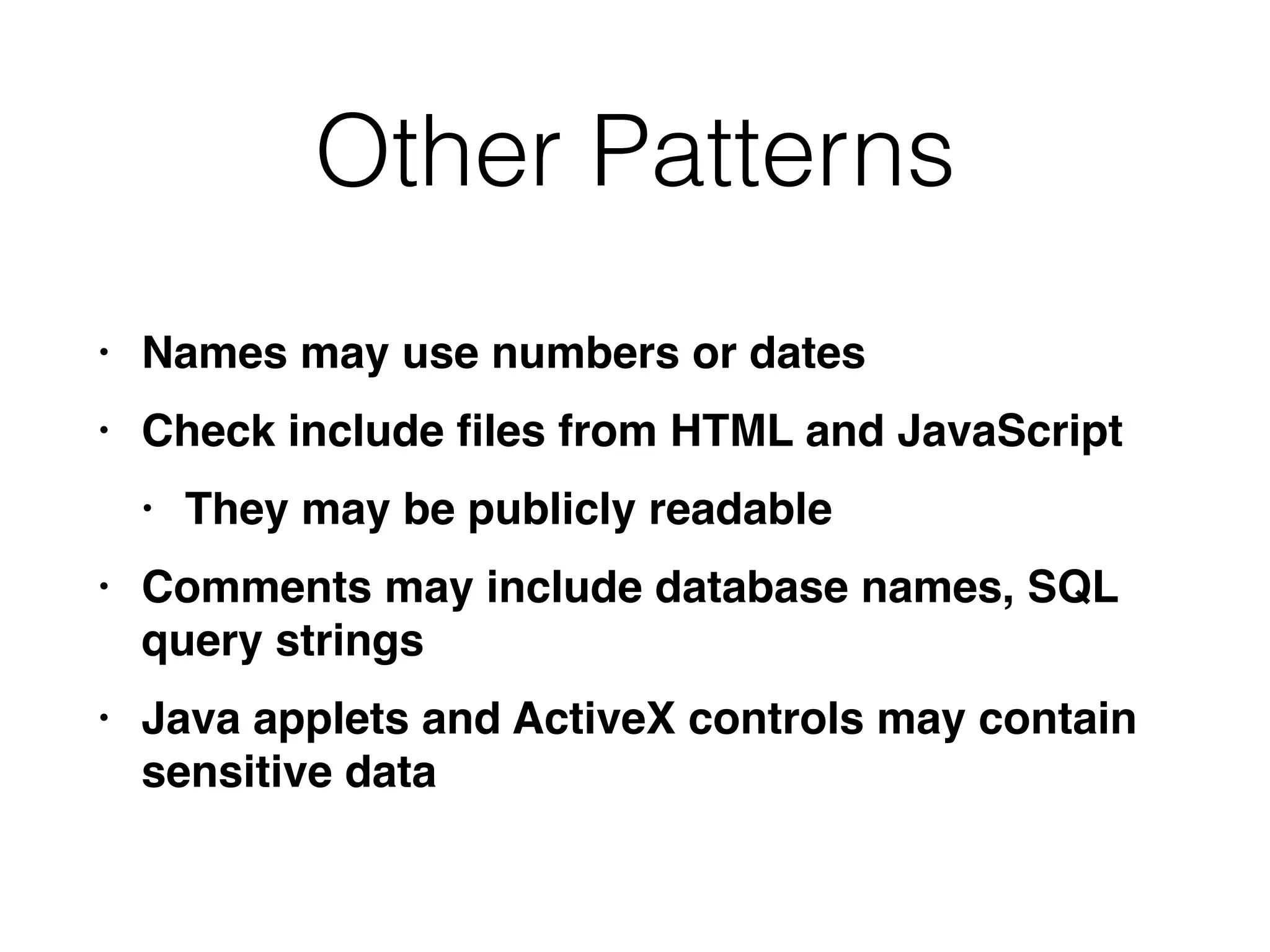 Other Patterns
• Names may use numbers or date
s

• Check include
fi
les from HTML and JavaScrip
t

• They may be publicly readabl
e

• Comments may include database names, SQL
query string
s

• Java applets and ActiveX controls may contain
sensitive data
 