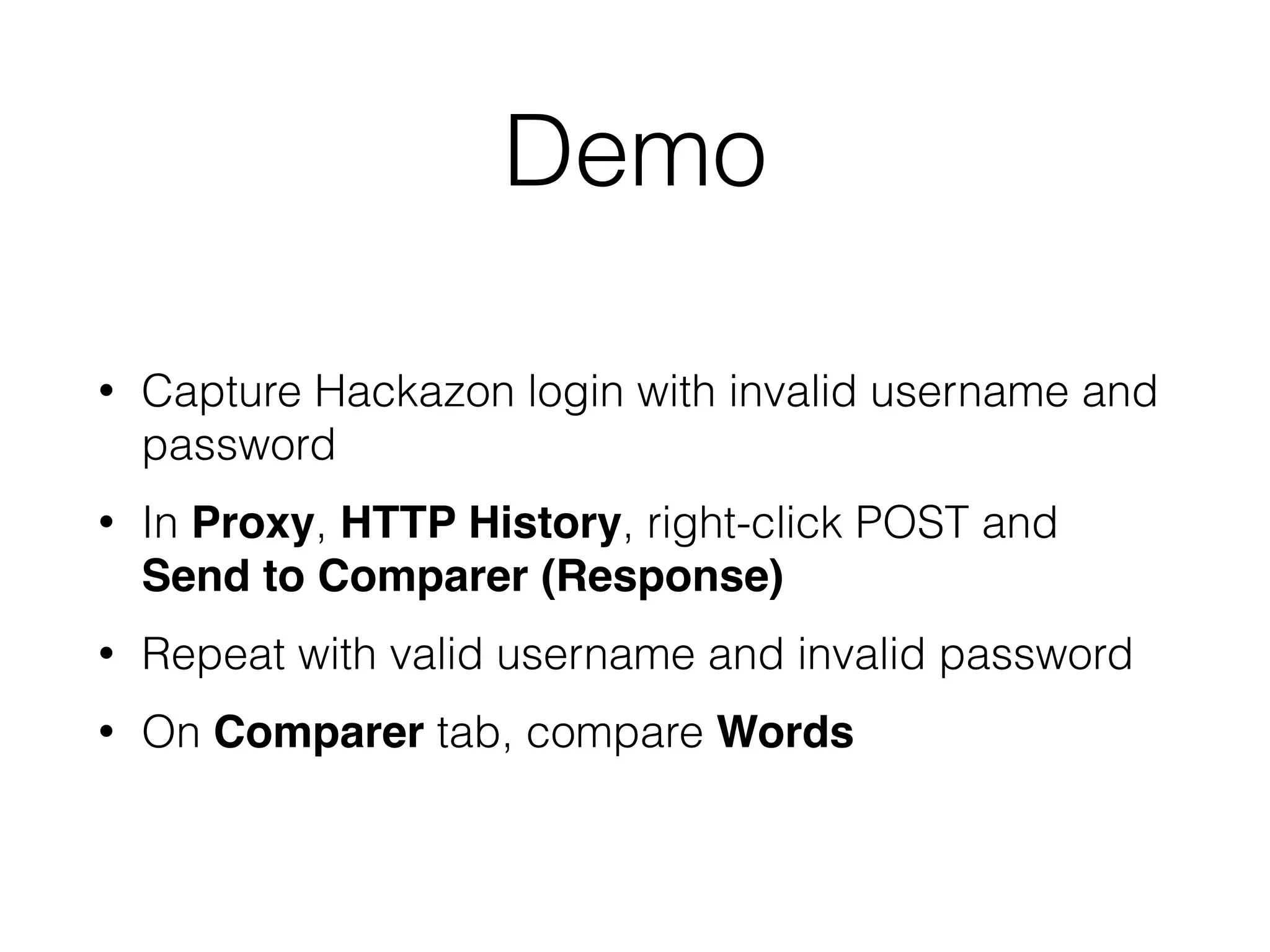 Demo
• Capture Hackazon login with invalid username and
password


• In Proxy, HTTP History, right-click POST and
Send to Comparer (Response)


• Repeat with valid username and invalid password


• On Comparer tab, compare Words
 