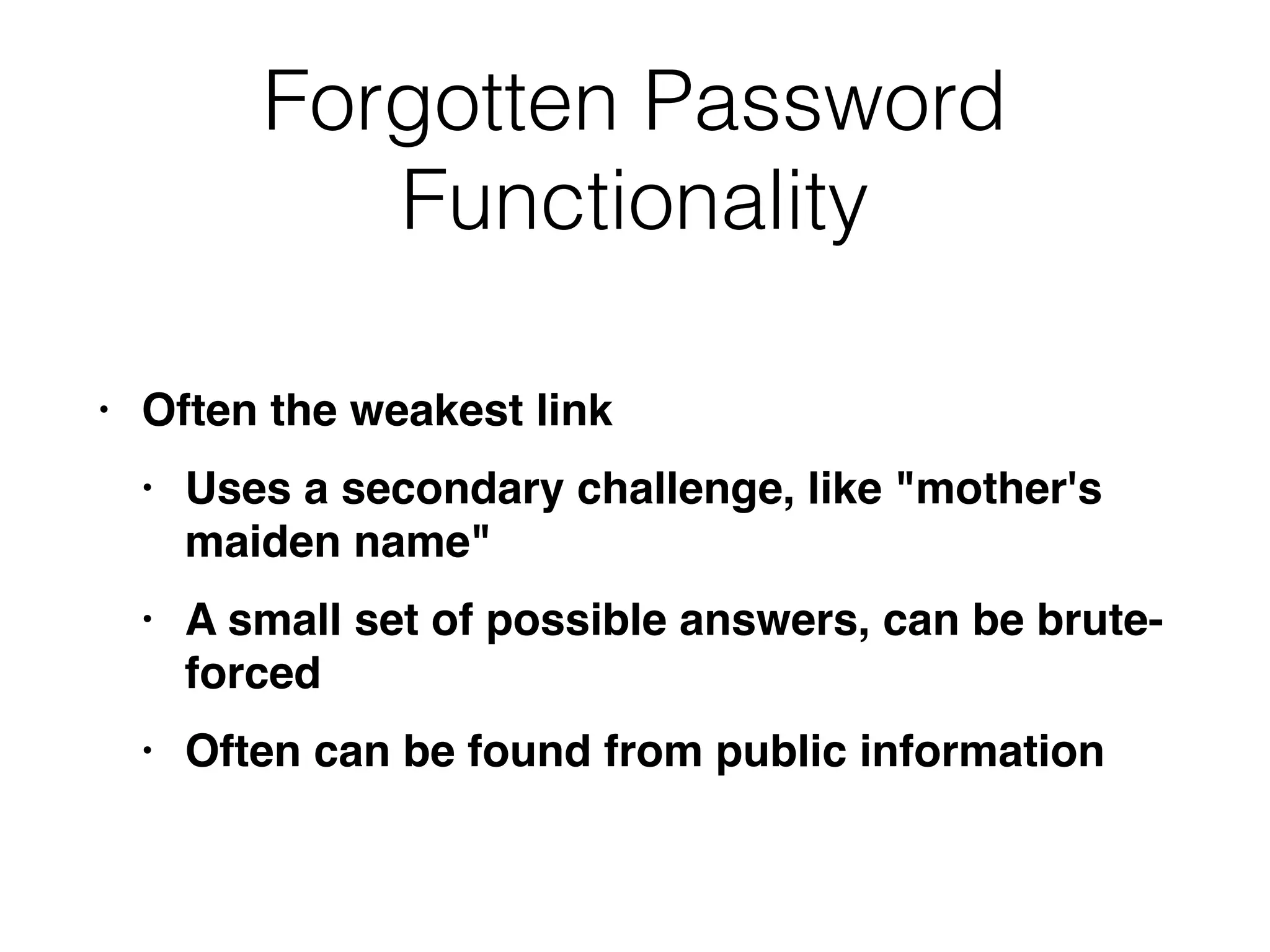 Forgotten Password
Functionality
• Often the weakest lin
k

• Uses a secondary challenge, like "mother's
maiden name
"

• A small set of possible answers, can be brute-
force
d

• Often can be found from public information
 