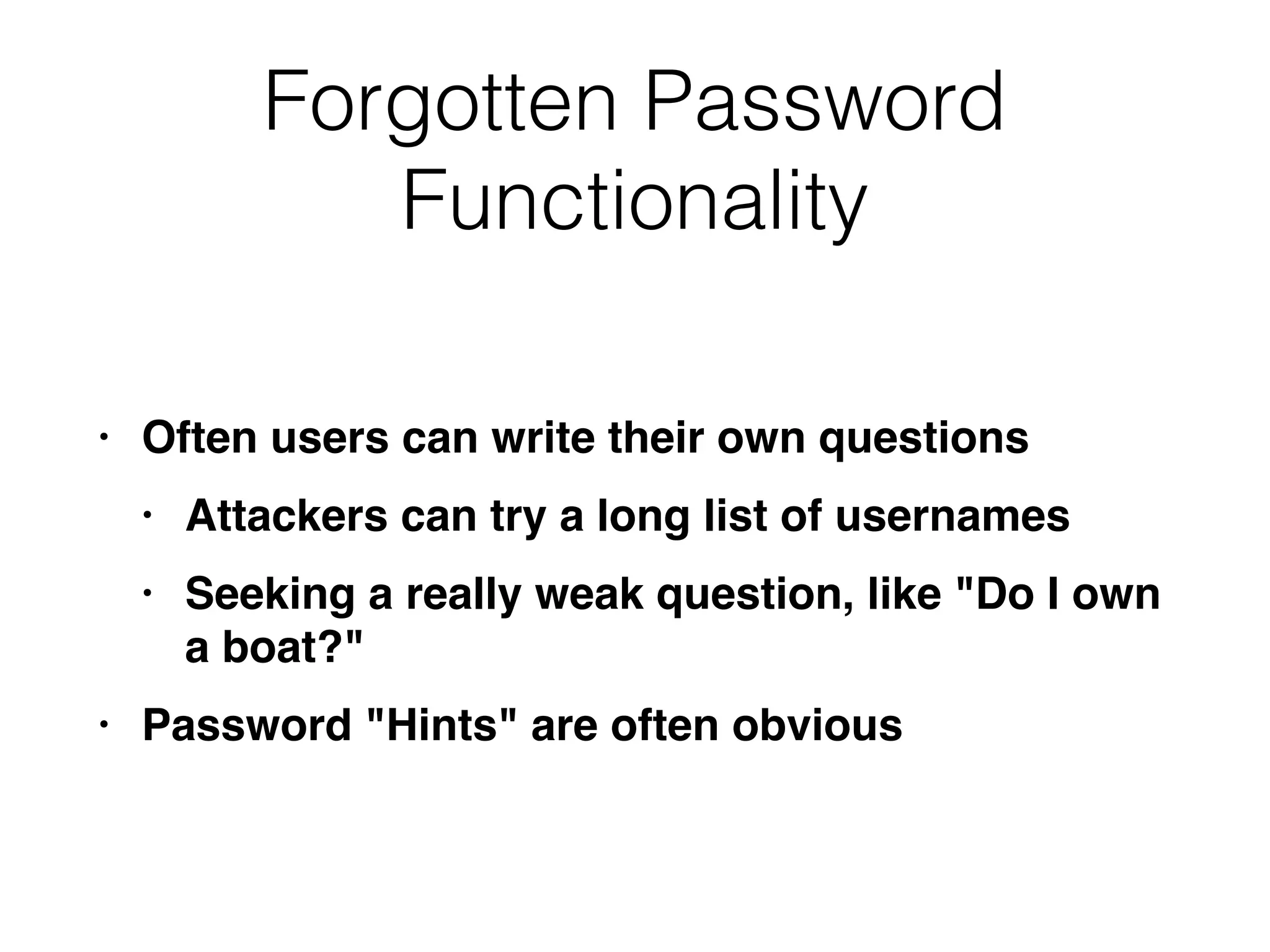 Forgotten Password
Functionality
• Often users can write their own question
s

• Attackers can try a long list of username
s

• Seeking a really weak question, like "Do I own
a boat?
"

• Password "Hints" are often obvious
 
