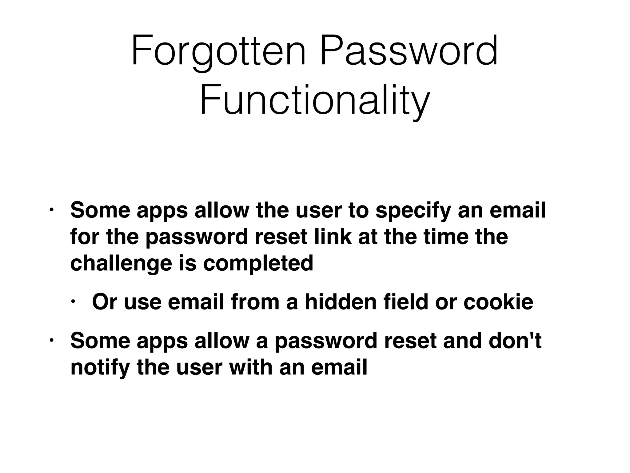 Forgotten Password
Functionality
• Some apps allow the user to specify an email
for the password reset link at the time the
challenge is complete
d

• Or use email from a hidden
fi
eld or cooki
e

• Some apps allow a password reset and don't
notify the user with an email
 