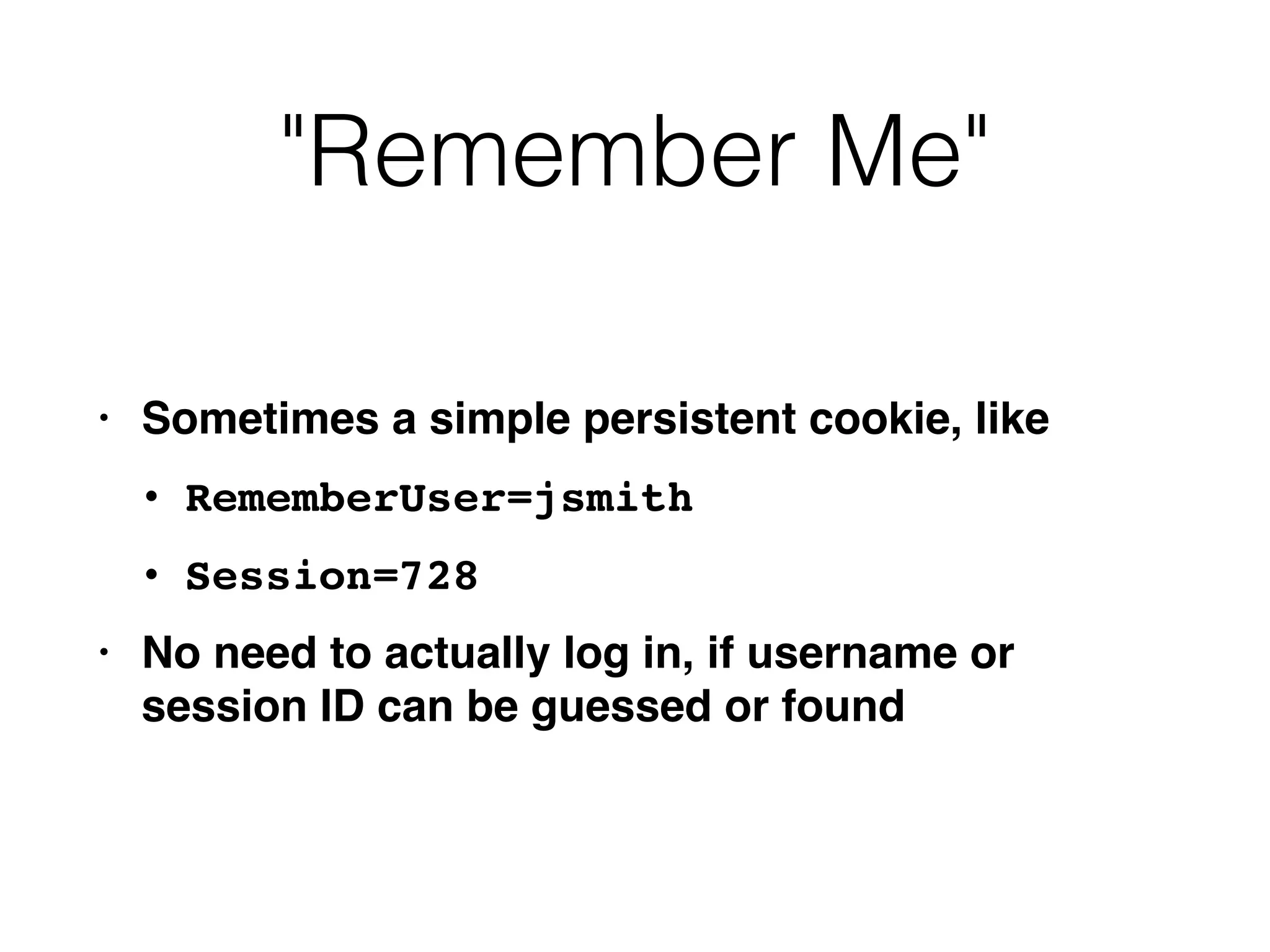 "Remember Me"
• Sometimes a simple persistent cookie, like
 

• RememberUser=jsmit
h

• Session=72
8

• No need to actually log in, if username or
session ID can be guessed or found
 