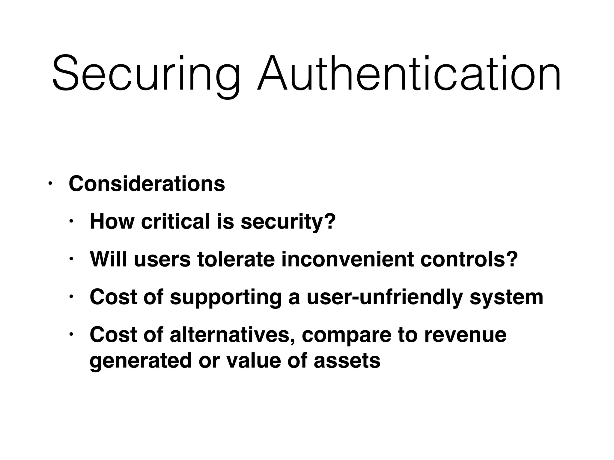 Securing Authentication
• Consideration
s

• How critical is security
?

• Will users tolerate inconvenient controls
?

• Cost of supporting a user-unfriendly syste
m

• Cost of alternatives, compare to revenue
generated or value of assets
 