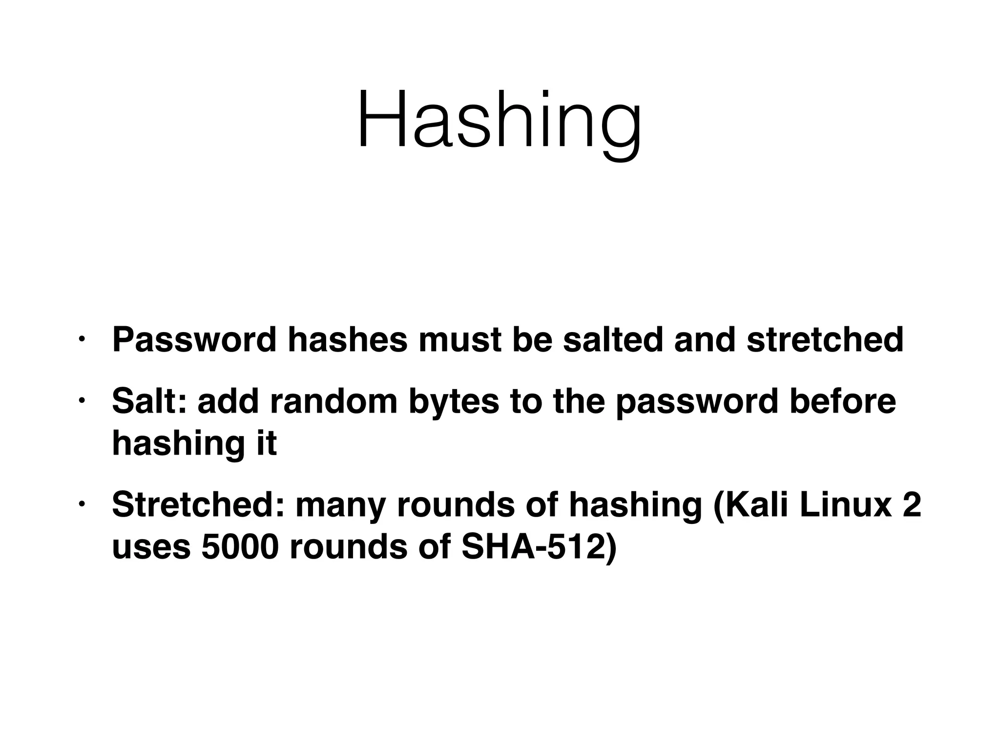 Hashing
• Password hashes must be salted and stretche
d

• Salt: add random bytes to the password before
hashing i
t

• Stretched: many rounds of hashing (Kali Linux 2
uses 5000 rounds of SHA-512)
 