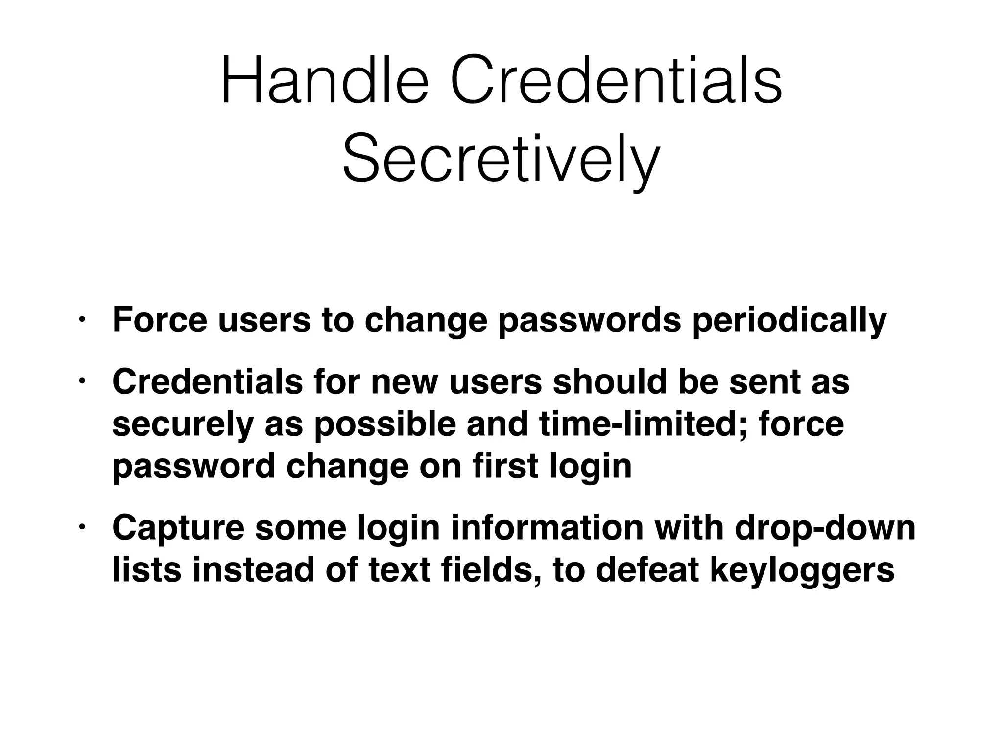Handle Credentials
Secretively
• Force users to change passwords periodicall
y

• Credentials for new users should be sent as
securely as possible and time-limited; force
password change on
fi
rst logi
n

• Capture some login information with drop-down
lists instead of text
fi
elds, to defeat keyloggers
 