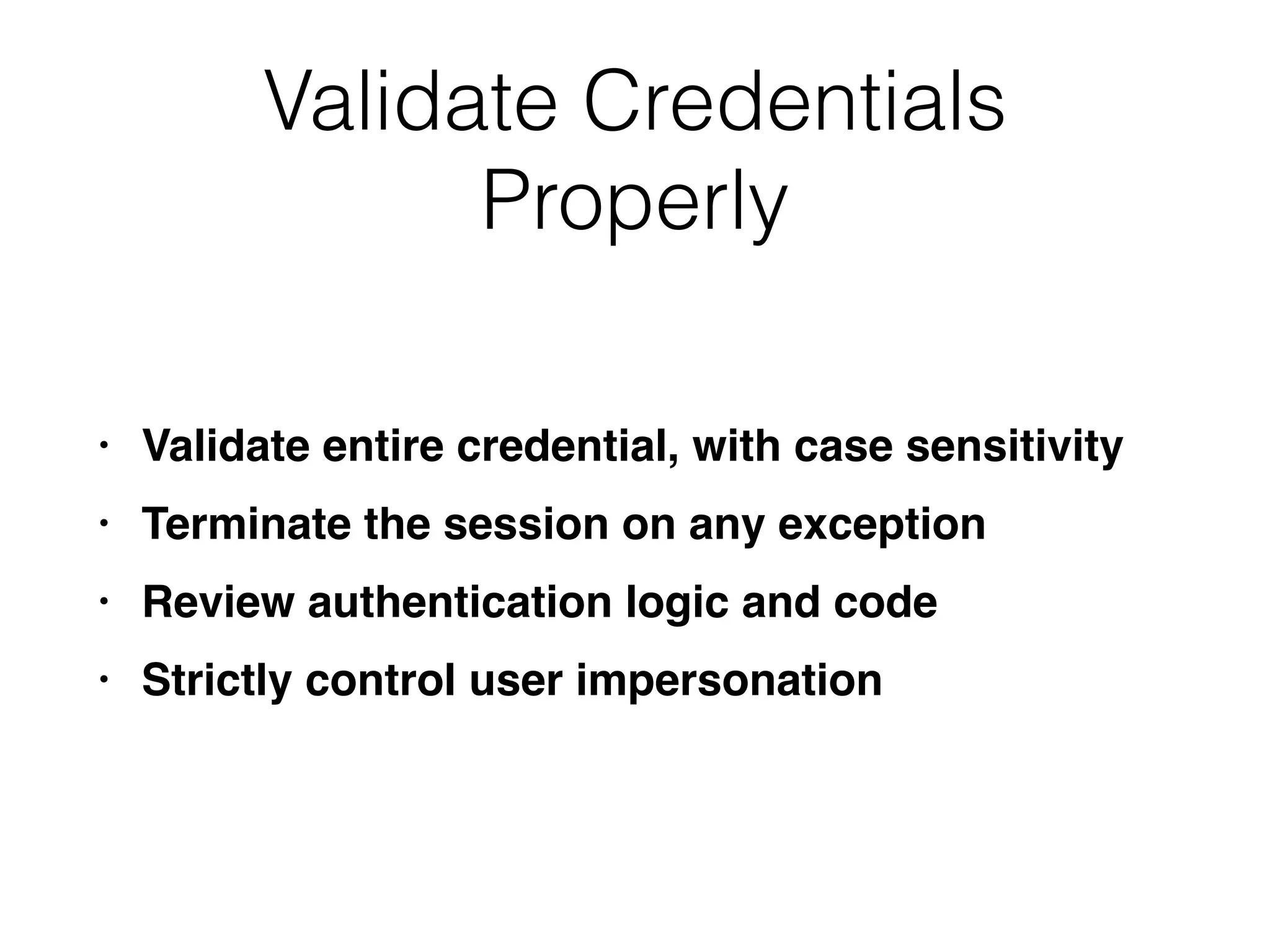 Validate Credentials
Properly
• Validate entire credential, with case sensitivit
y

• Terminate the session on any exceptio
n

• Review authentication logic and cod
e

• Strictly control user impersonation
 