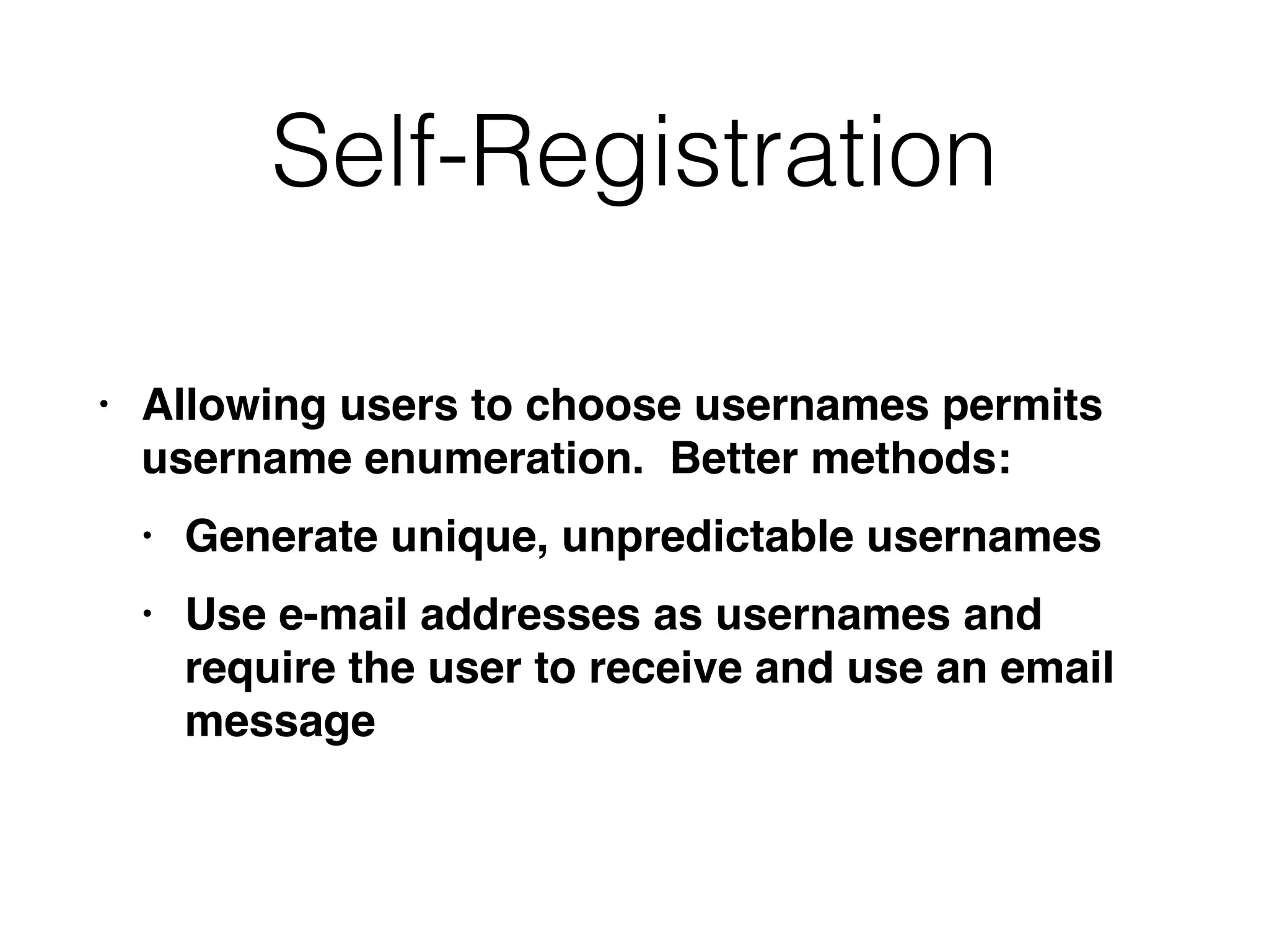 Self-Registration
• Allowing users to choose usernames permits
username enumeration. Better methods
:

• Generate unique, unpredictable username
s

• Use e-mail addresses as usernames and
require the user to receive and use an email
message
 