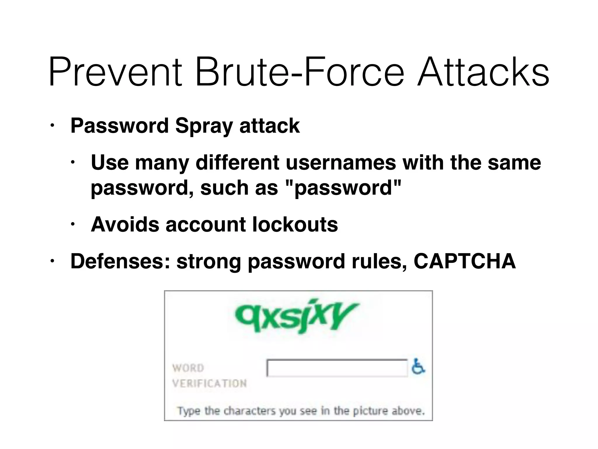 Prevent Brute-Force Attacks
• Password Spray attac
k

• Use many different usernames with the same
password, such as "password
"

• Avoids account lockout
s

• Defenses: strong password rules, CAPTCHA
 