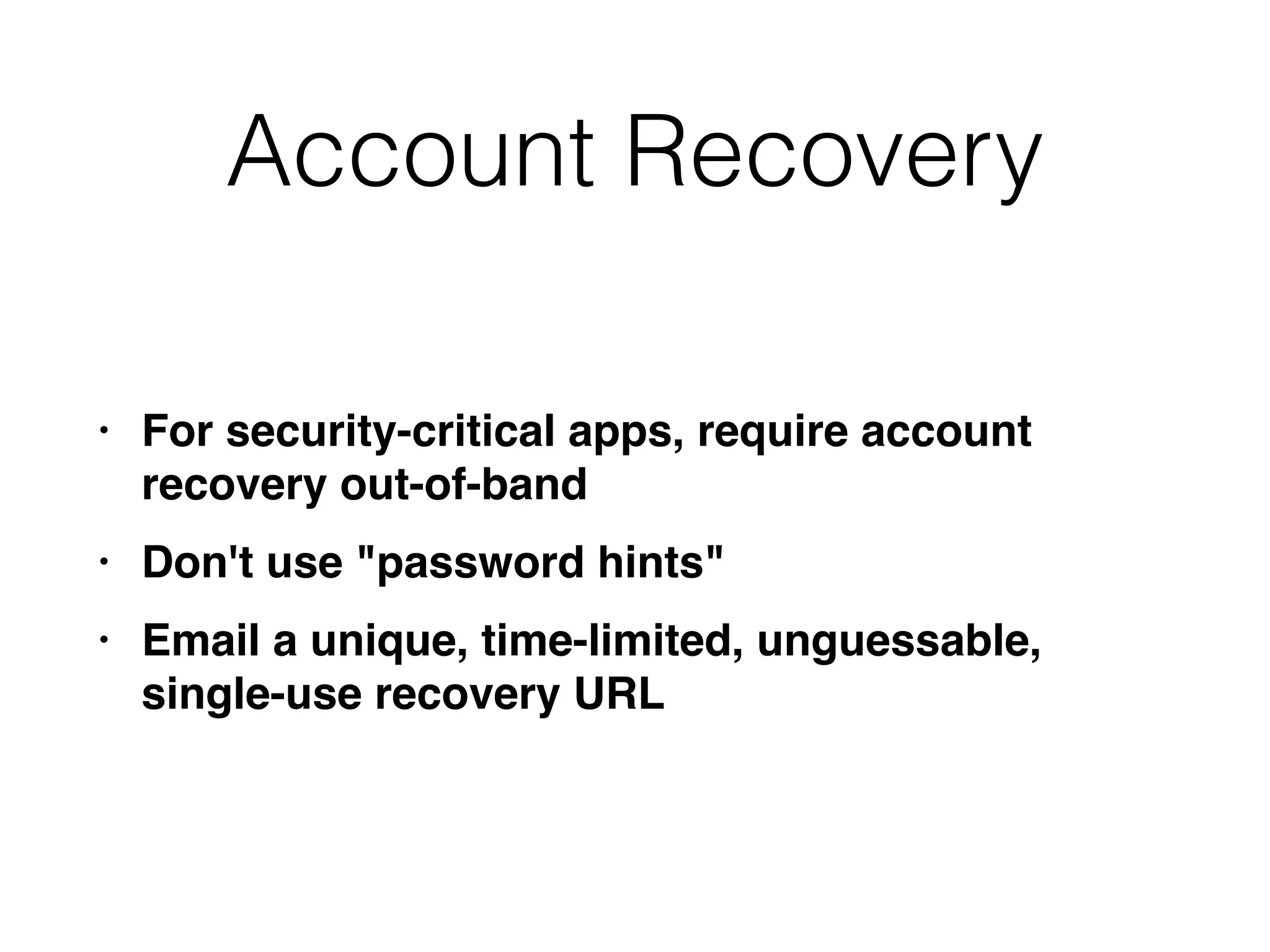Account Recovery
• For security-critical apps, require account
recovery out-of-ban
d

• Don't use "password hints
"

• Email a unique, time-limited, unguessable,
single-use recovery URL
 