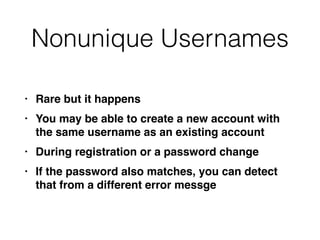 Nonunique Usernames
• Rare but it happen
s

• You may be able to create a new account with
the same username as an existing accoun
t

• During registration or a password chang
e

• If the password also matches, you can detect
that from a different error messge
 