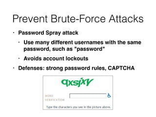Prevent Brute-Force Attacks
• Password Spray attac
k

• Use many different usernames with the same
password, such as "password
"

• Avoids account lockout
s

• Defenses: strong password rules, CAPTCHA
 